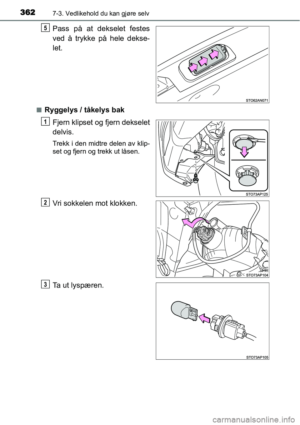 TOYOTA YARIS 2015  Instruksjoner for bruk (in Norwegian) 3627-3. Vedlikehold du kan gjøre selv
Pass på at dekselet festes
ved å trykke på hele dekse-
let.
■Ryggelys / tåkelys bak
Fjern klipset og fjern dekselet
delvis.
Trekk i den midtre delen av kli