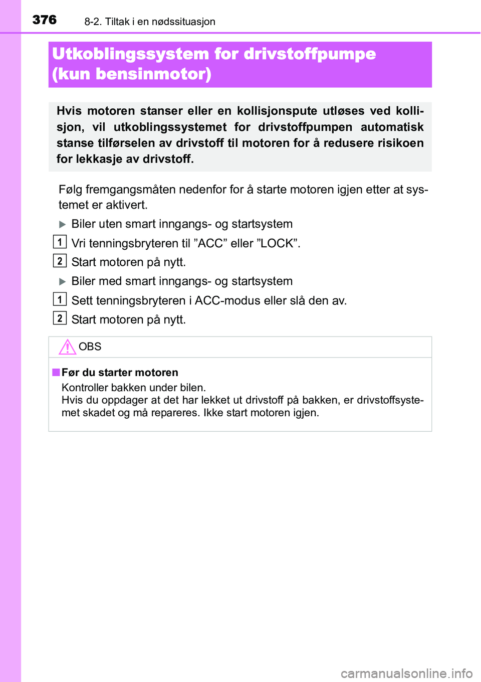 TOYOTA YARIS 2015  Instruksjoner for bruk (in Norwegian) 3768-2. Tiltak i en nødssituasjon
Utkoblingssystem for drivstoffpumpe 
(kun bensinmotor)
Følg fremgangsmåten nedenfor for å starte motoren igjen etter at sys-
temet er aktivert.
�XBiler uten smart