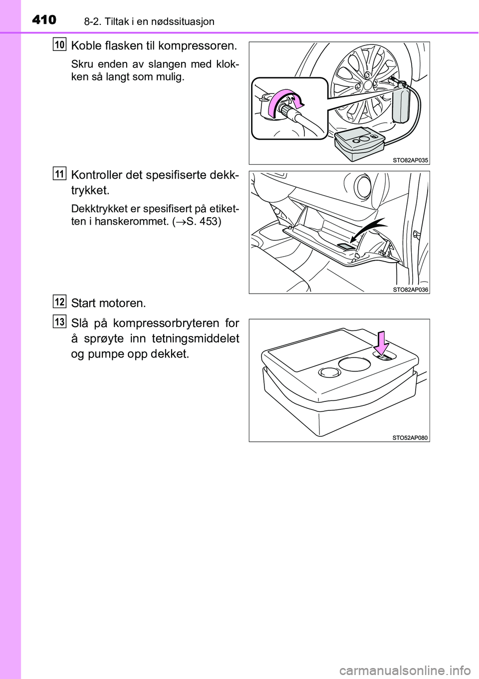 TOYOTA YARIS 2015 Instruksjoner for bruk (in Norwegian) 4108-2. Tiltak i en nødssituasjon
Koble flasken til kompressoren.
Skru enden av slangen med klok-
ken så langt som mulig.
Kontroller det spesifiserte dekk-
trykket.
Dekktrykket er spesifisert på et TOYOTA YARIS 2015 Instruksjoner for bruk (in Norwegian) 4108-2. Tiltak i en nødssituasjon
Koble flasken til kompressoren.
Skru enden av slangen med klok-
ken så langt som mulig.
Kontroller det spesifiserte dekk-
trykket.
Dekktrykket er spesifisert på et