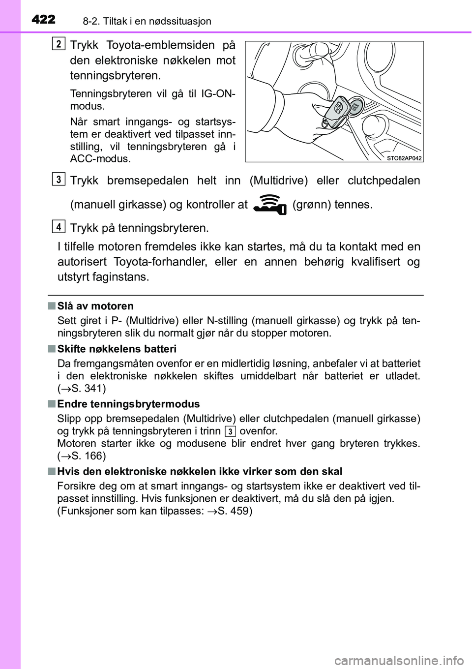 TOYOTA YARIS 2015  Instruksjoner for bruk (in Norwegian) 4228-2. Tiltak i en nødssituasjon
Trykk Toyota-emblemsiden på
den elektroniske nøkkelen mot
tenningsbryteren.
Tenningsbryteren vil gå til IG-ON-
modus.
Når smart inngangs- og startsys-
tem er dea