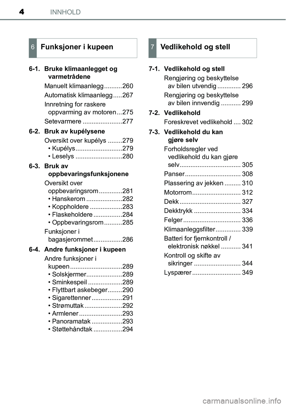 TOYOTA YARIS 2015  Instruksjoner for bruk (in Norwegian) INNHOLD4
6-1. Bruke klimaanlegget og 
varmetrådene
Manuelt klimaanlegg ..........260
Automatisk klimaanlegg .....267
Innretning for raskere 
oppvarming av motoren ...275
Setevarmere .................