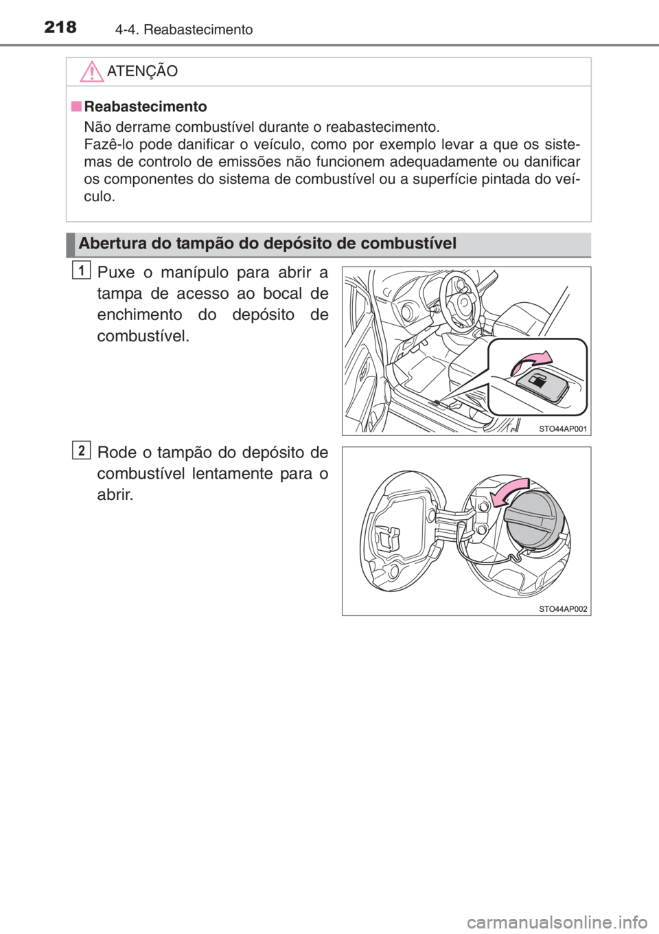 TOYOTA YARIS 2015  Manual de utilização (in Portuguese) 2184-4. Reabastecimento
Puxe o manípulo para abrir a
tampa de acesso ao bocal de
enchimento do depósito de
combustível.
Rode o tampão do depósito de
combustível lentamente para o
abrir.
ATENÇÃ