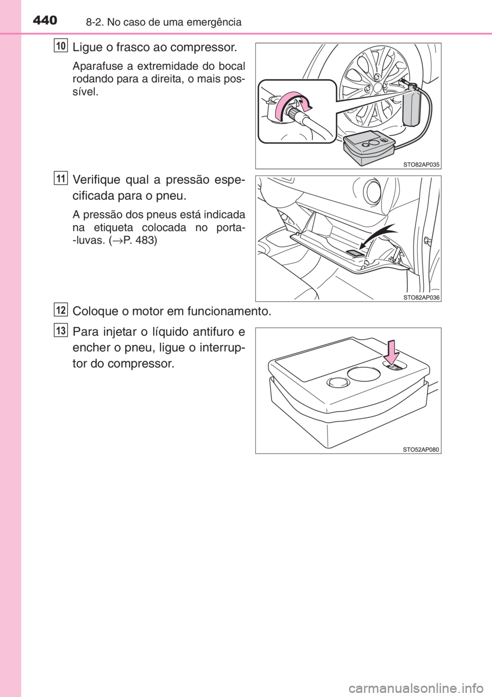 TOYOTA YARIS 2015 Manual de utilização (in Portuguese) 4408-2. No caso de uma emergência
Ligue o frasco ao compressor.
Aparafuse a extremidade do bocal
rodando para a direita, o mais pos-
sível.
Verifique qual a pressão espe-
cificada para o pneu.
A pr TOYOTA YARIS 2015 Manual de utilização (in Portuguese) 4408-2. No caso de uma emergência
Ligue o frasco ao compressor.
Aparafuse a extremidade do bocal
rodando para a direita, o mais pos-
sível.
Verifique qual a pressão espe-
cificada para o pneu.
A pr