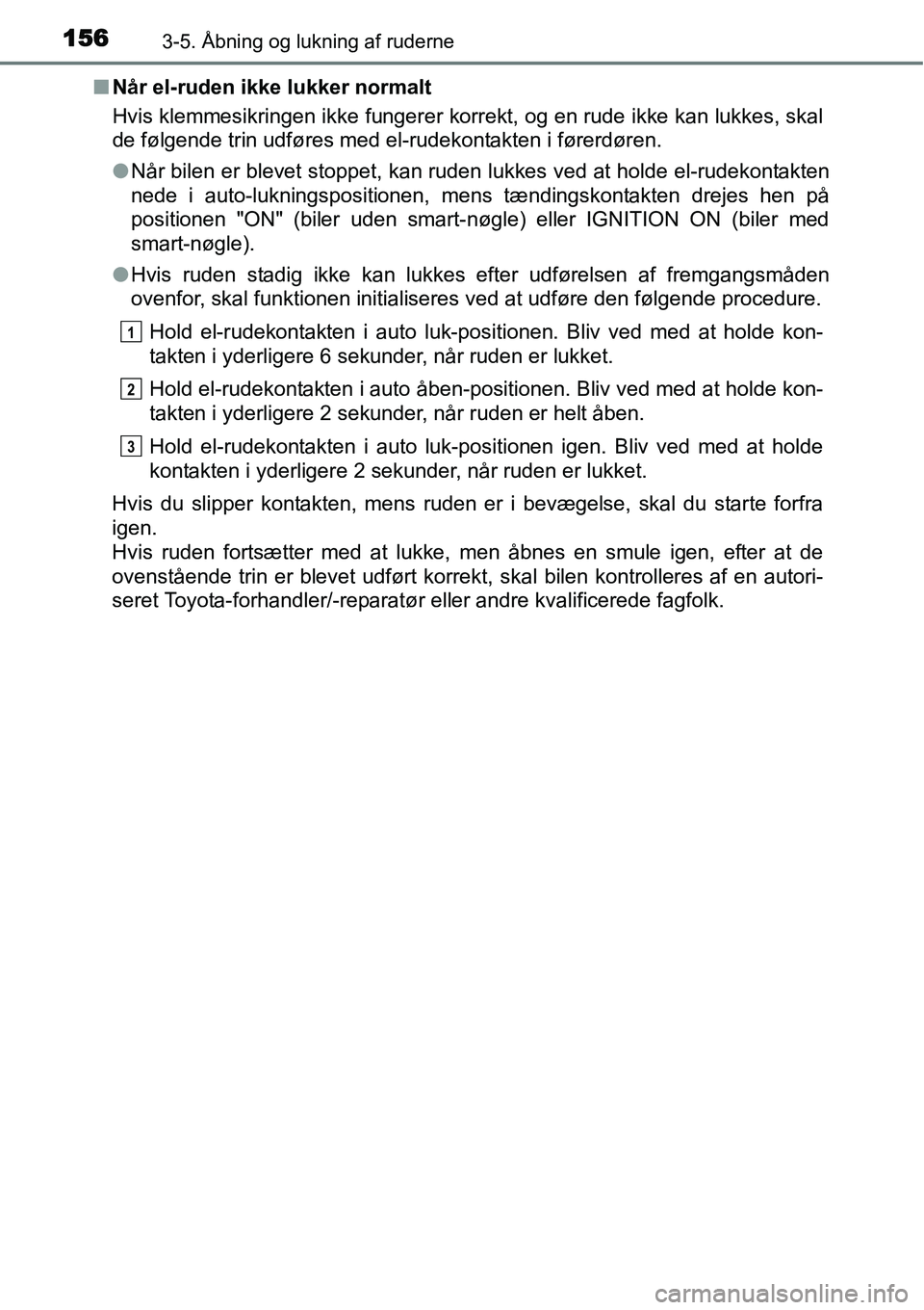 TOYOTA YARIS 2015  Brugsanvisning (in Danish) 1563-5. Åbning og lukning af ruderne
■Når el-ruden ikke lukker normalt
Hvis klemmesikringen ikke fungerer korrekt, og en rude ikke kan lukkes, skal
de følgende trin udføres med el-rudekontakten 