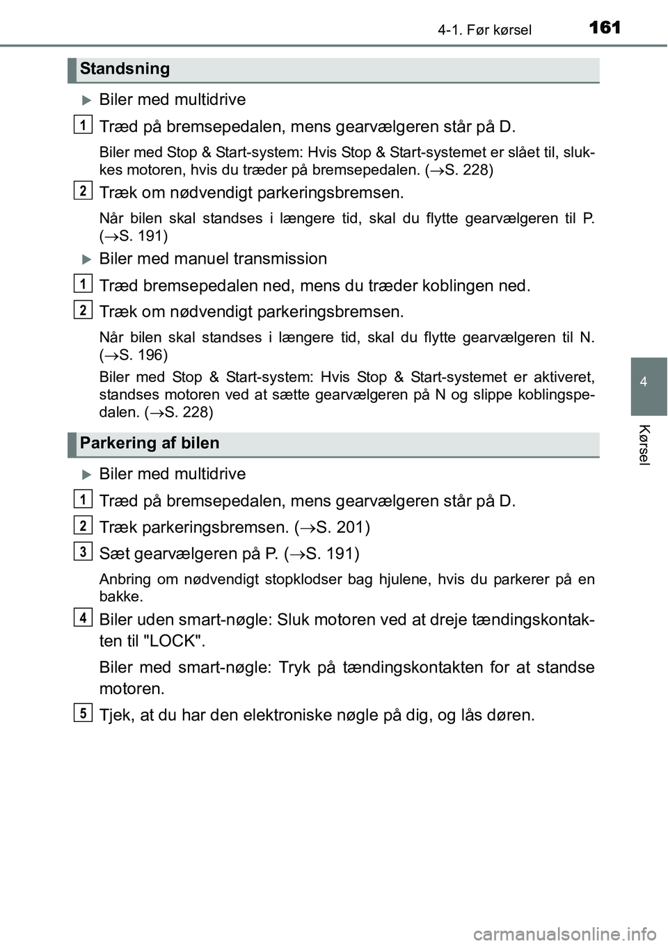 TOYOTA YARIS 2015  Brugsanvisning (in Danish) 1614-1. Før kørsel
4
Kørsel
�XBiler med multidrive
Træd på bremsepedalen, mens gearvælgeren står på D.
Biler med Stop & Start-system: Hvis Stop & Start-systemet er slået til, sluk-
kes motore