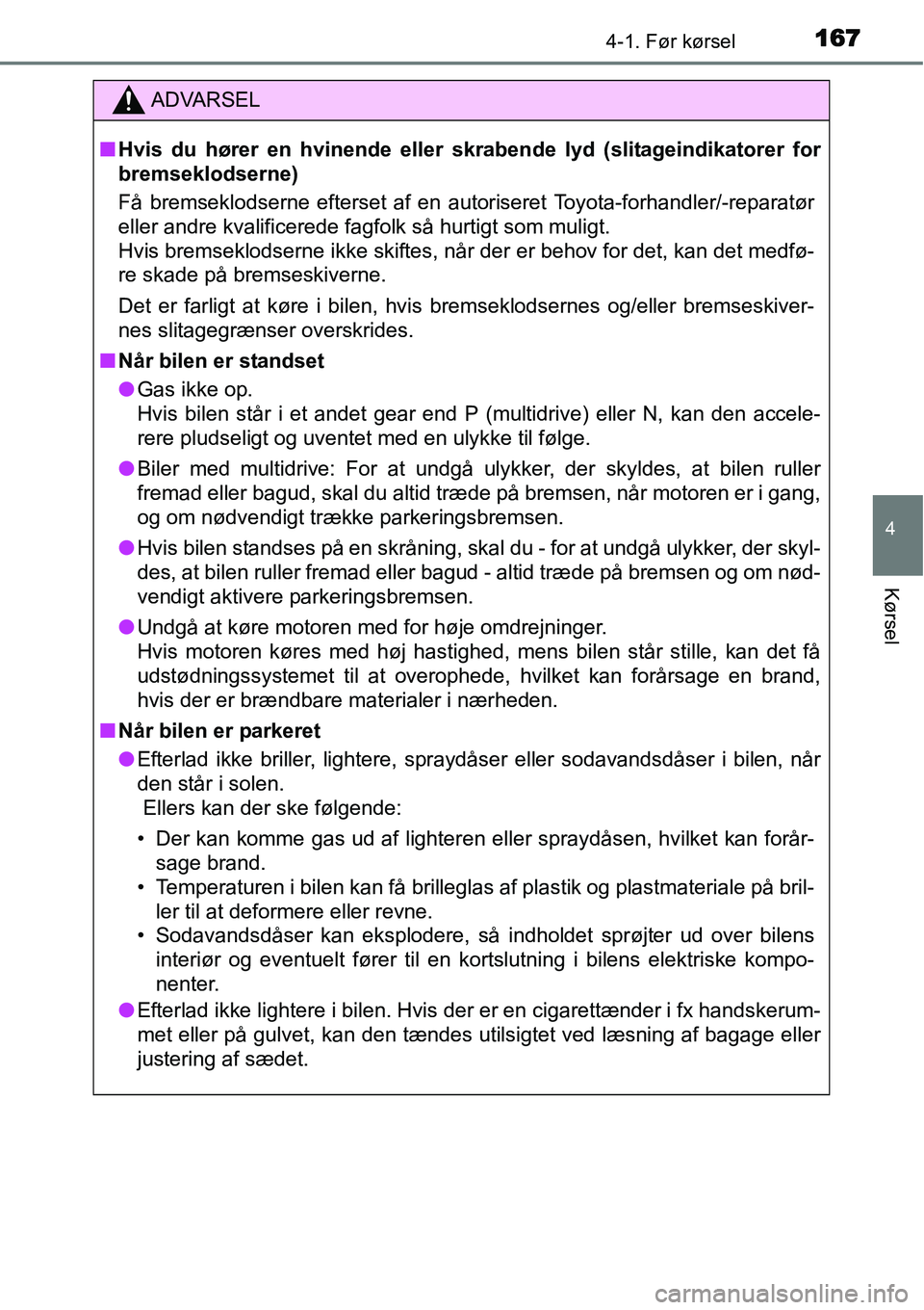 TOYOTA YARIS 2015  Brugsanvisning (in Danish) 1674-1. Før kørsel
4
Kørsel
ADVARSEL
■Hvis du hører en hvinende eller skrabende lyd (slitageindikatorer for
bremseklodserne)
Få bremseklodserne efterset af en autoriseret Toyota-forhandler/-rep