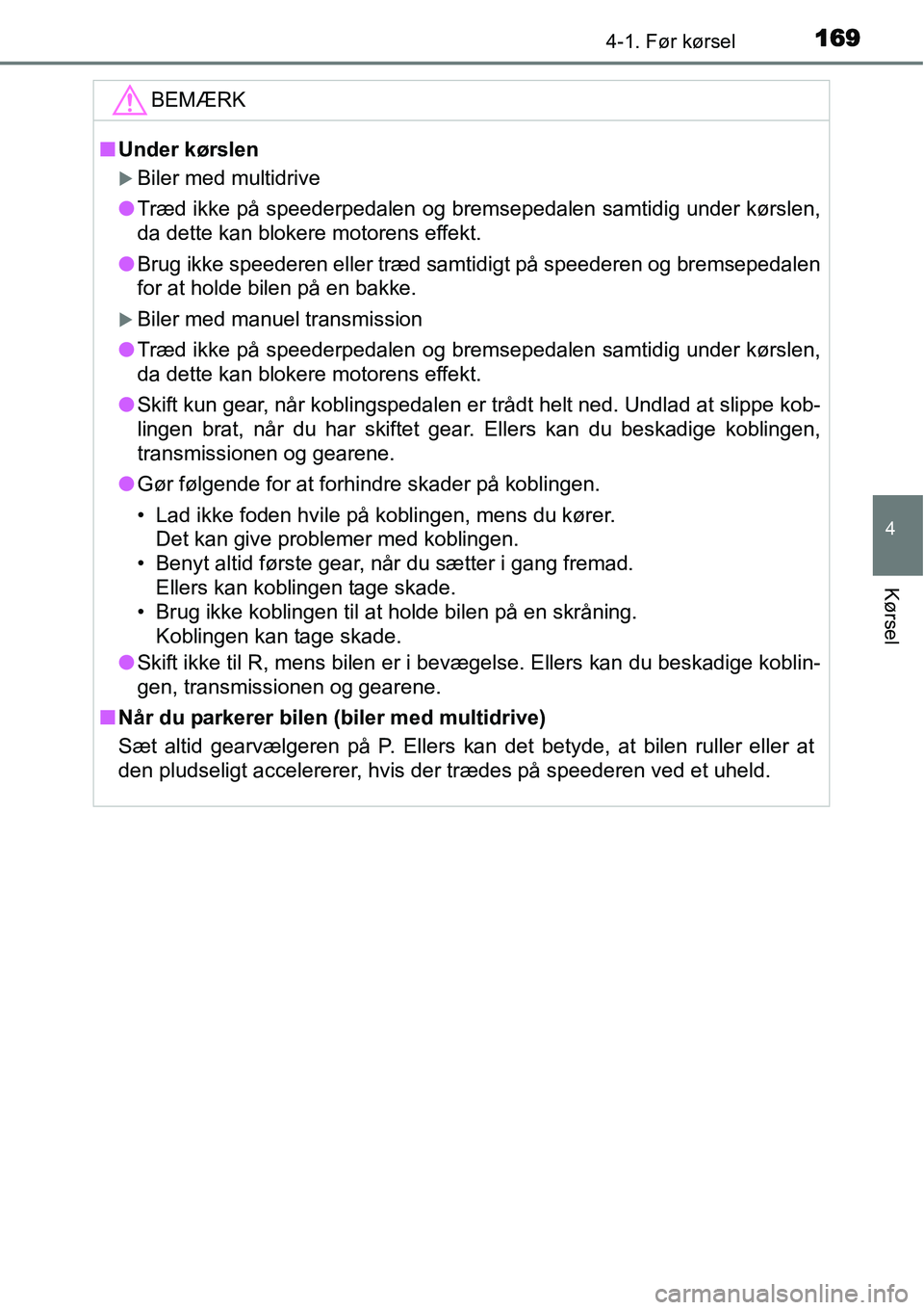TOYOTA YARIS 2015  Brugsanvisning (in Danish) 1694-1. Før kørsel
4
Kørsel
BEMÆRK
■Under kørslen
�XBiler med multidrive
●Træd ikke på speederpedalen og bremsepedalen samtidig under kørslen,
da dette kan blokere motorens effekt.
●Brug