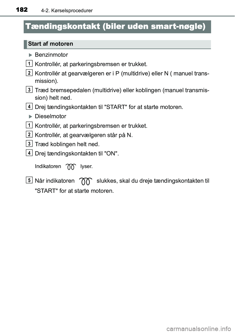 TOYOTA YARIS 2015  Brugsanvisning (in Danish) 1824-2. Kørselsprocedurer
Tændingskontakt (biler uden smart-nøgle)
�XBenzinmotor
Kontrollér, at parkeringsbremsen er trukket.
Kontrollér at gearvælgeren er i P (multidrive) eller N ( manuel tran