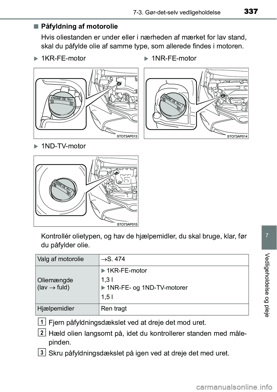 TOYOTA YARIS 2015  Brugsanvisning (in Danish) 3377-3. Gør-det-selv vedligeholdelse
7
Vedligeholdelse og pleje
■Påfyldning af motorolie
Hvis oliestanden er under eller i nærheden af mærket for lav stand,
skal du påfylde olie af samme type, 