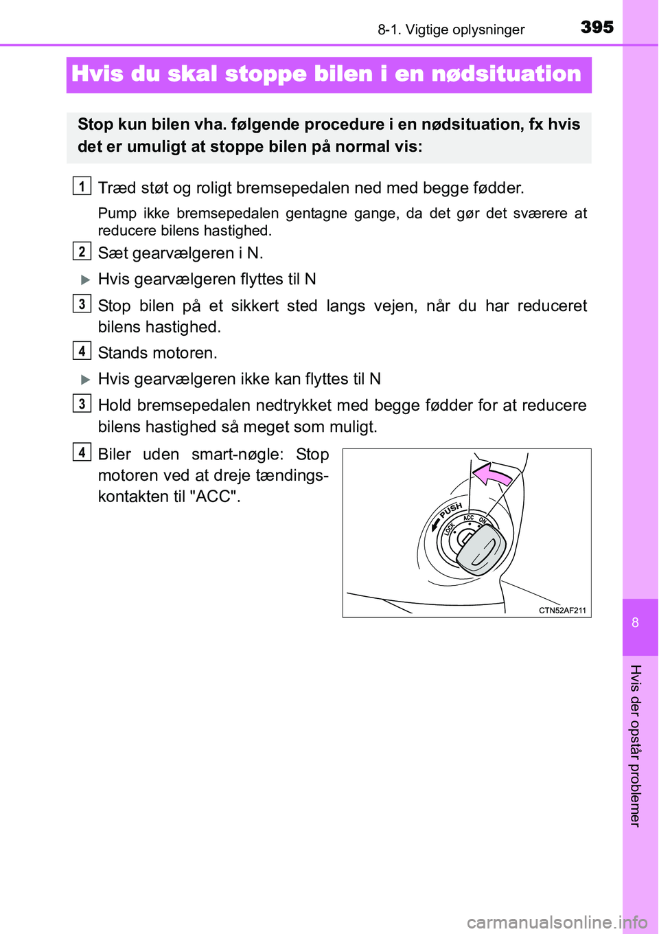 TOYOTA YARIS 2015  Brugsanvisning (in Danish) 3958-1. Vigtige oplysninger
8
Hvis der opstår problemer
Hvis du skal stoppe bilen i en nødsituation
Træd støt og roligt bremsepedalen ned med begge fødder.
Pump ikke bremsepedalen gentagne gange,