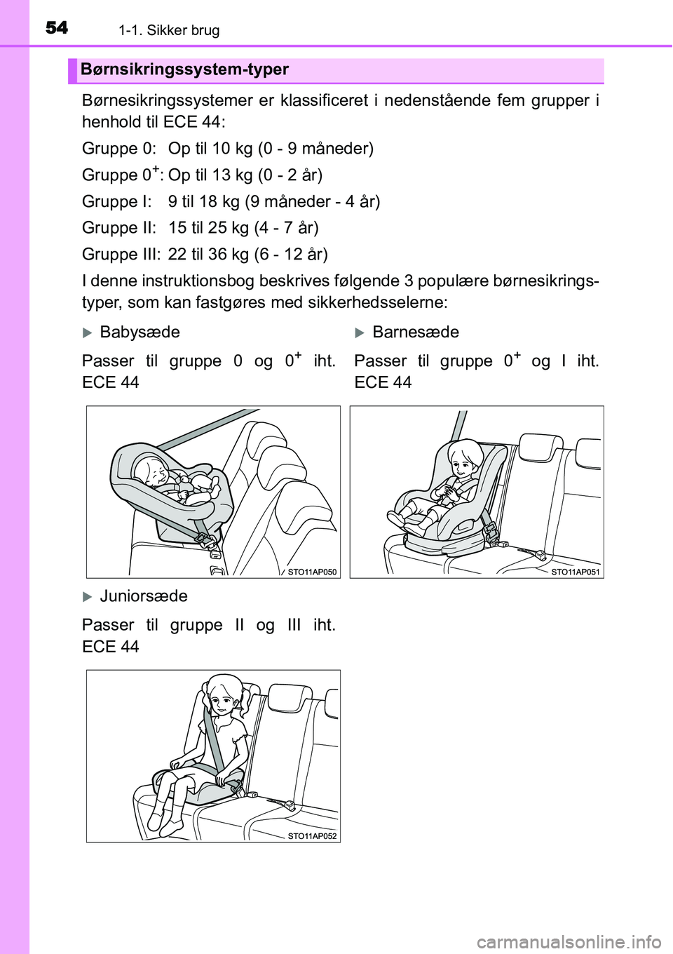 TOYOTA YARIS 2015  Brugsanvisning (in Danish) 541-1. Sikker brug
Børnesikringssystemer er klassificeret i nedenstående fem grupper i
henhold til ECE 44:
Gruppe 0: Op til 10 kg (0 - 9 måneder)
Gruppe 0
+: Op til 13 kg (0 - 2 år)
Gruppe I: 9 ti