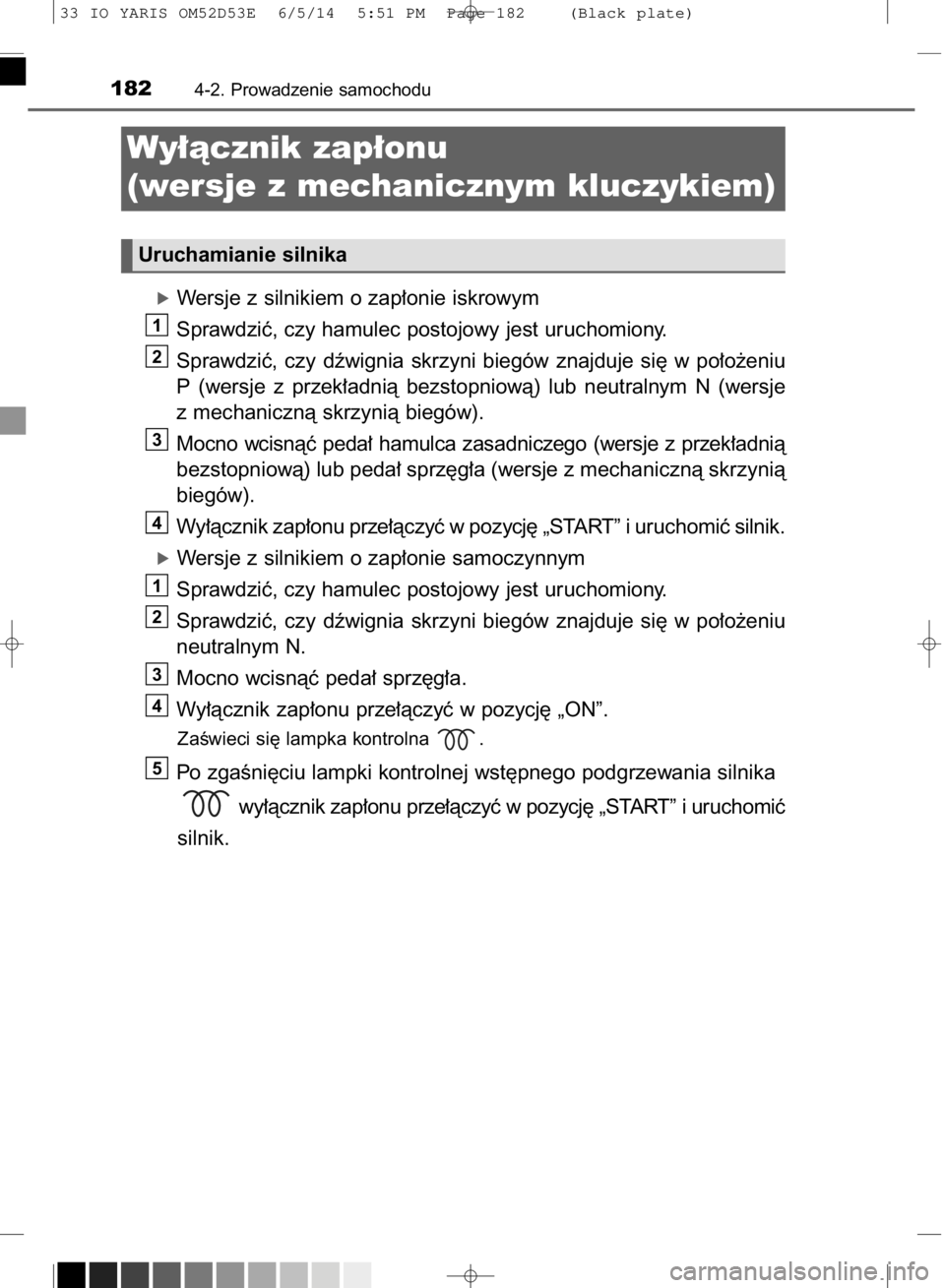 TOYOTA YARIS 2015  Instrukcja obsługi (in Polish) óWersje z silnikiem o zap∏onie iskrowym
Sprawdziç, czy hamulec postojowy jest uruchomiony.
Sprawdziç,  czy  dêwignia  skrzyni  biegów  znajduje  si´  w po∏o˝eniu
P (wersje  z przek∏adnià