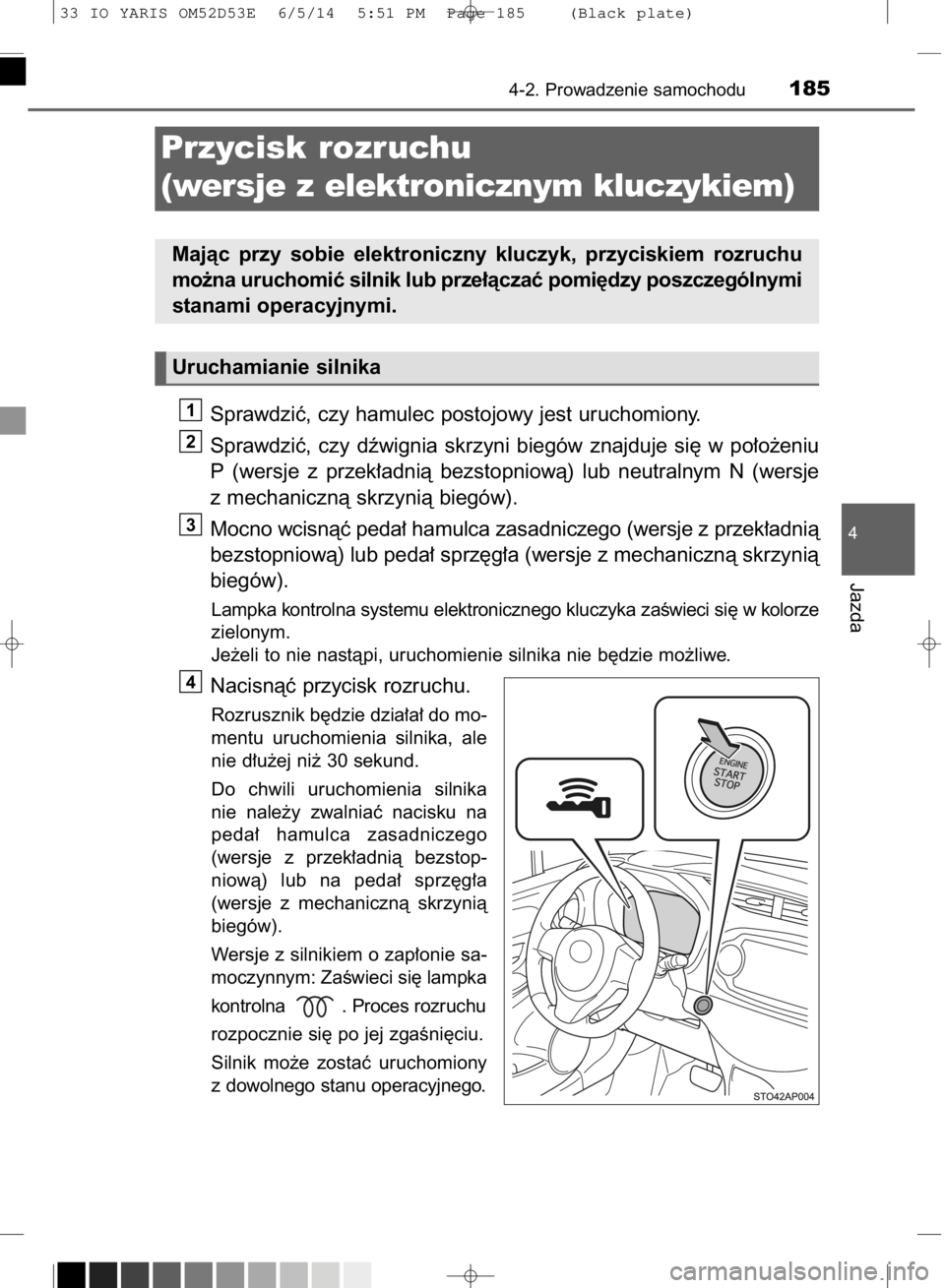 TOYOTA YARIS 2015  Instrukcja obsługi (in Polish) Sprawdziç, czy hamulec postojowy jest uruchomiony.
Sprawdziç,  czy  dêwignia  skrzyni  biegów  znajduje  si´  w po∏o˝eniu
P (wersje  z przek∏adnià  bezstopniowà)  lub  neutralnym  N (wersj