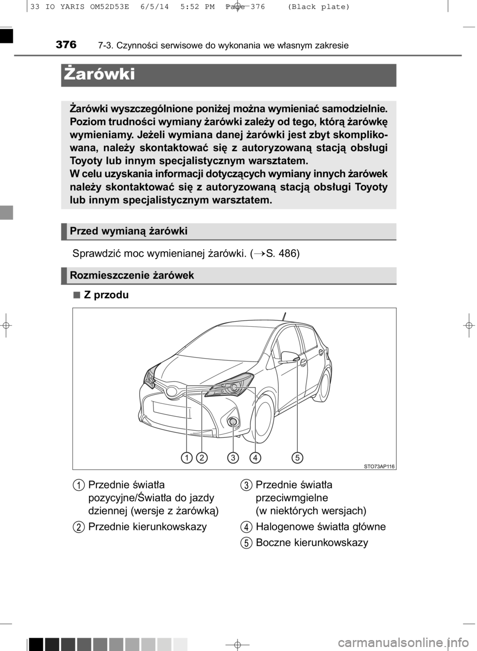 TOYOTA YARIS 2015  Instrukcja obsługi (in Polish) Sprawdziç moc wymienianej ˝arówki. (S. 486)
Z przodu
3767-3. CzynnoÊci serwisowe do wykonania we w∏asnym zakresie
˚arówki
˚arówki wyszczególnione poni˝ej mo˝na wymieniaç samodzielnie.
P