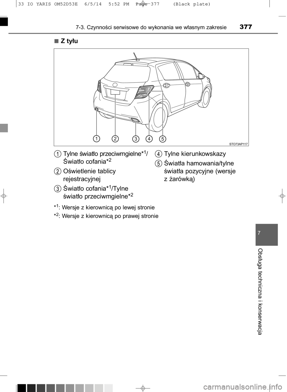 TOYOTA YARIS 2015  Instrukcja obsługi (in Polish) Z ty∏u
*1: Wersje z kierownicà po lewej stronie
*
2: Wersje z kierownicà po prawej stronie
7-3. CzynnoÊci serwisowe do wykonania we w∏asnym zakresie377
7
Obs∏uga techniczna i konserwacja
Tyln