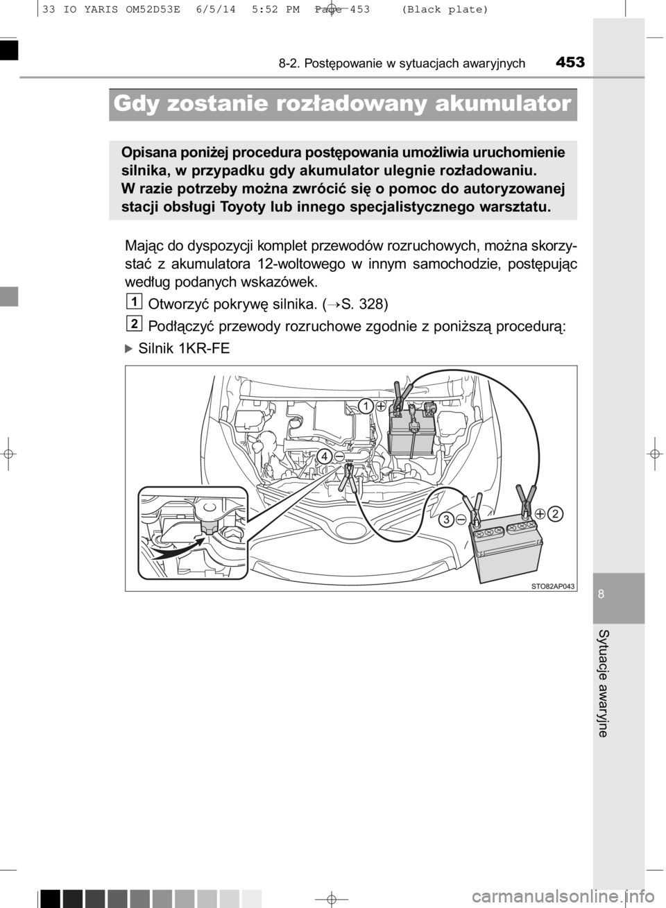 TOYOTA YARIS 2015  Instrukcja obsługi (in Polish) Majàc do dyspozycji komplet przewodów rozruchowych, mo˝na skorzy-
staç  z akumulatora  12-woltowego  w innym  samochodzie,  post´pujàc
wed∏ug podanych wskazówek.
Otworzyç pokryw´ silnika. (