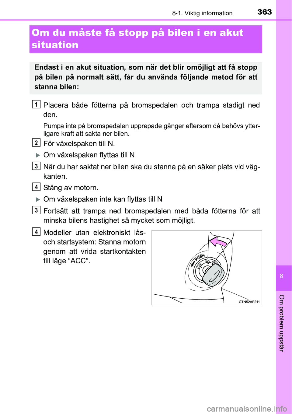 TOYOTA YARIS 2015  Bruksanvisningar (in Swedish) 3638-1. Viktig information
8
Om problem uppstår
Om du måste få stopp på bilen i en akut 
situation
Placera både fötterna på bromspedalen och trampa stadigt ned
den.
Pumpa inte på bromspedalen 