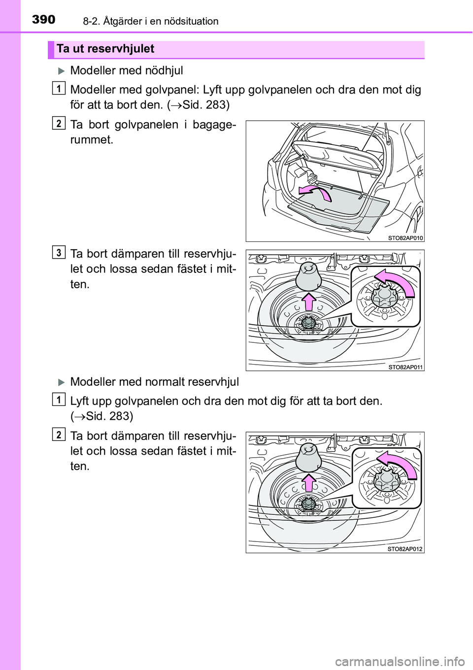 TOYOTA YARIS 2015  Bruksanvisningar (in Swedish) 3908-2. Åtgärder i en nödsituation
�XModeller med nödhjul
Modeller med golvpanel: Lyft upp golvpanelen och dra den mot dig
för att ta bort den. (→Sid. 283)
Ta bort golvpanelen i bagage-
rummet.