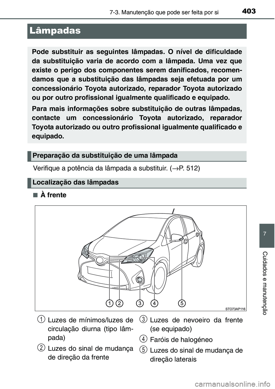 TOYOTA YARIS 2016  Manual de utilização (in Portuguese) 4037-3. Manutenção que pode ser feita por si
7
Cuidados e manutenção
Lâmpadas
Verifique a potência da lâmpada a substituir. (→P. 512)
■À frente
Pode substituir as seguintes lâmpadas. O n