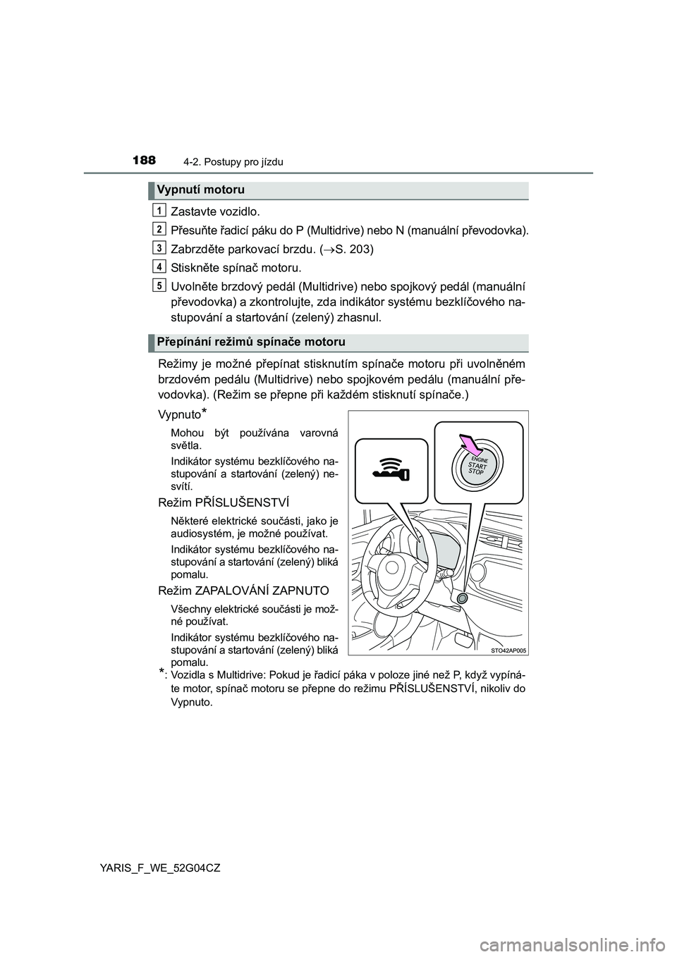 TOYOTA YARIS 2016  Návod na použití (in Czech) 1884-2. Postupy pro jízdu
YARIS_F_WE_52G04CZ
Zastavte vozidlo.
Přesuňte řadicí páku do P (Multidrive) nebo N (manuální převodovka).
Zabrzděte parkovací brzdu. (S. 203)
St i sk něte spí