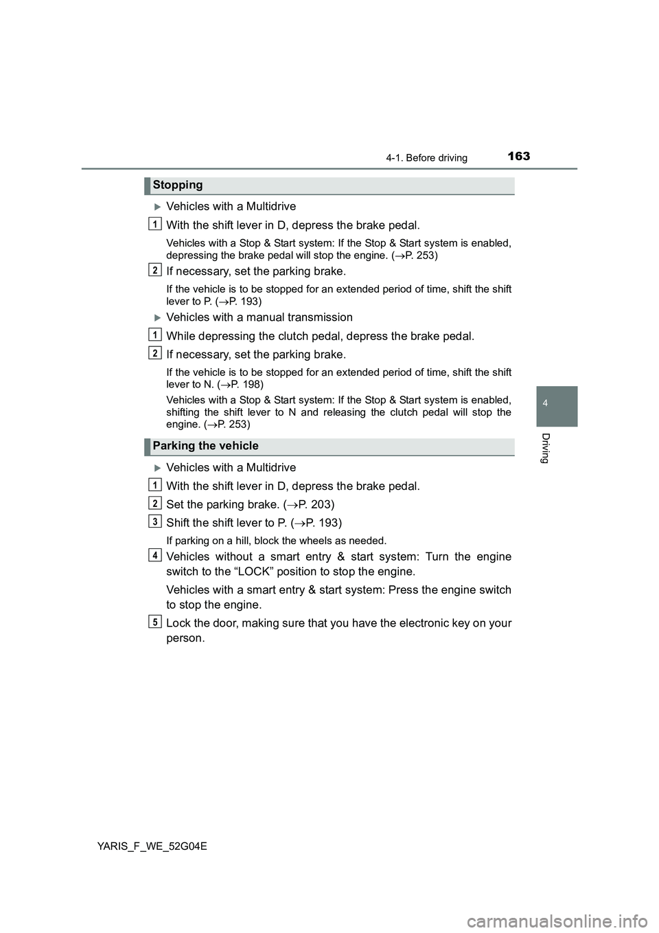 TOYOTA YARIS 2016  Owners Manual 1634-1. Before driving
4
Driving
YARIS_F_WE_52G04E
Vehicles with a Multidrive 
With the shift lever in D, depress the brake pedal.
Vehicles with a Stop & Start system: If the Stop & Start system is