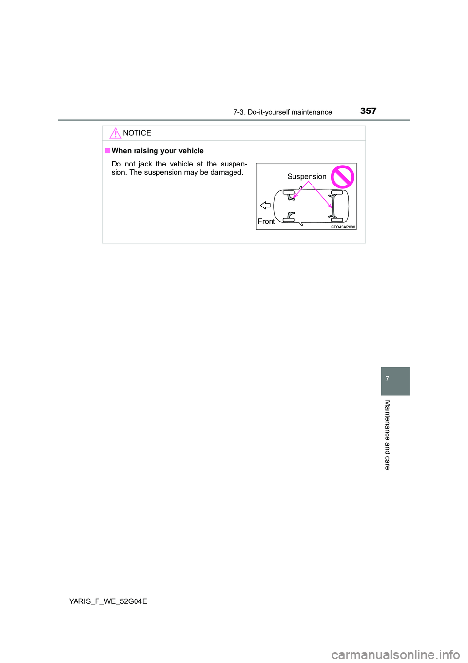 TOYOTA YARIS 2016  Owners Manual 3577-3. Do-it-yourself maintenance
7
Maintenance and care
YARIS_F_WE_52G04E
NOTICE
■When raising your vehicle
Do not jack the vehicle at the suspen- 
sion. The suspension may be damaged.
Front
Suspe