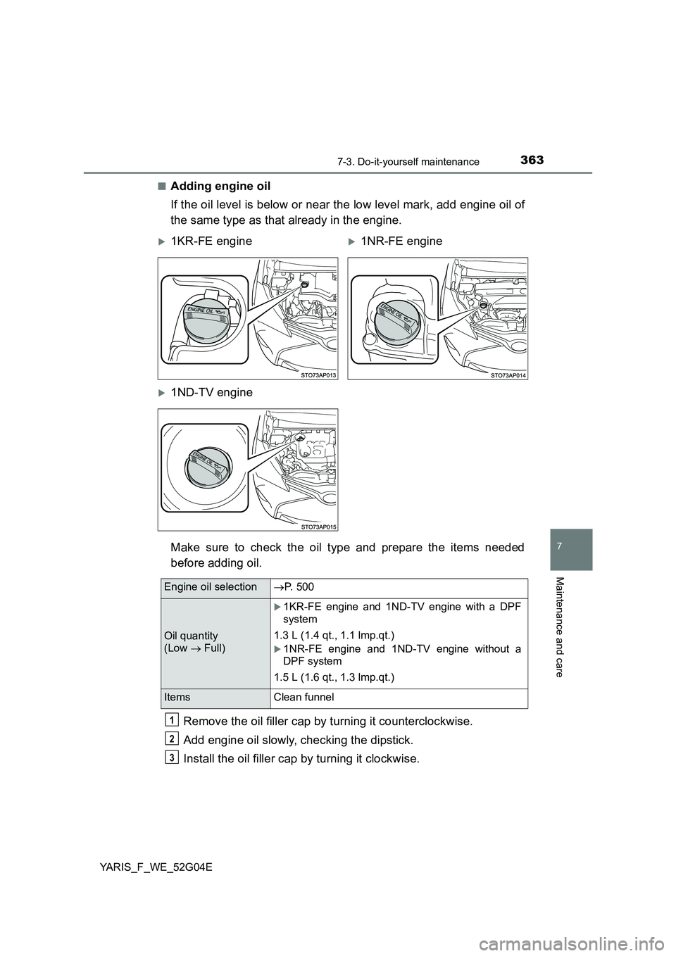 TOYOTA YARIS 2016  Owners Manual 3637-3. Do-it-yourself maintenance
7
Maintenance and care
YARIS_F_WE_52G04E 
■Adding engine oil 
If the oil level is below or near the low level mark, add engine oil of 
the same type as that alread