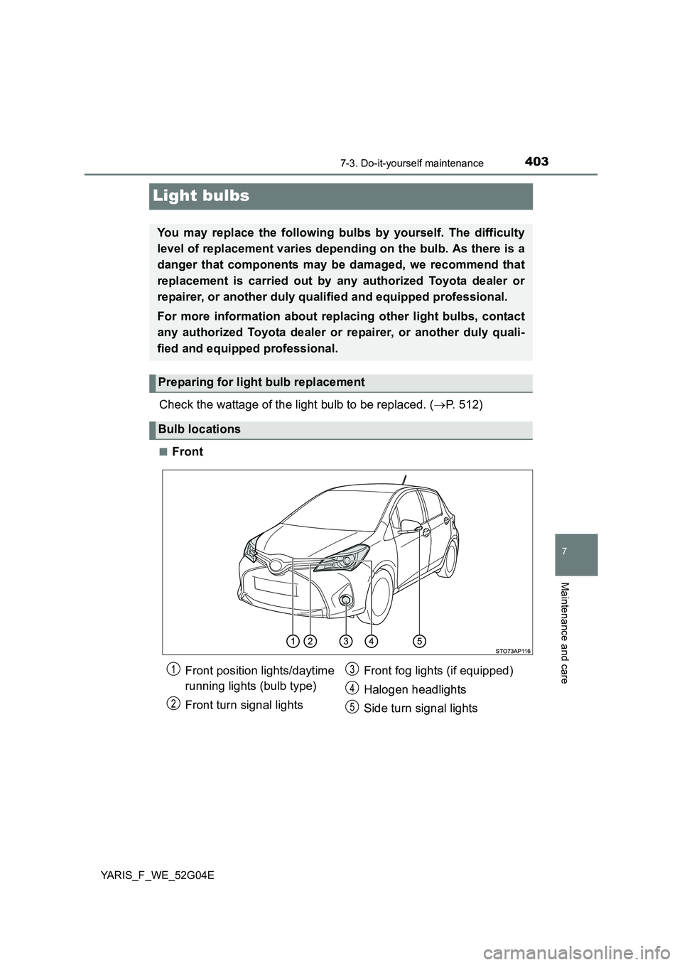 TOYOTA YARIS 2016  Owners Manual 4037-3. Do-it-yourself maintenance
7
Maintenance and care
YARIS_F_WE_52G04E
Light bulbs
Check the wattage of the light bulb to be replaced. (P. 512)
■Front
You may replace the following bulbs by 