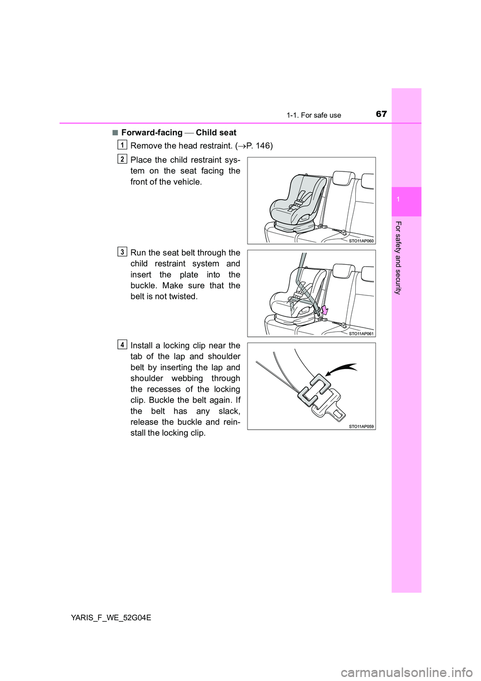 TOYOTA YARIS 2016 Owners Manual 671-1. For safe use
1
For safety and security
YARIS_F_WE_52G04E 
■Forward-facing   Child seat 
Remove the head restraint. ( P. 146) 
Place the child restraint sys- 
tem on the seat facing the 