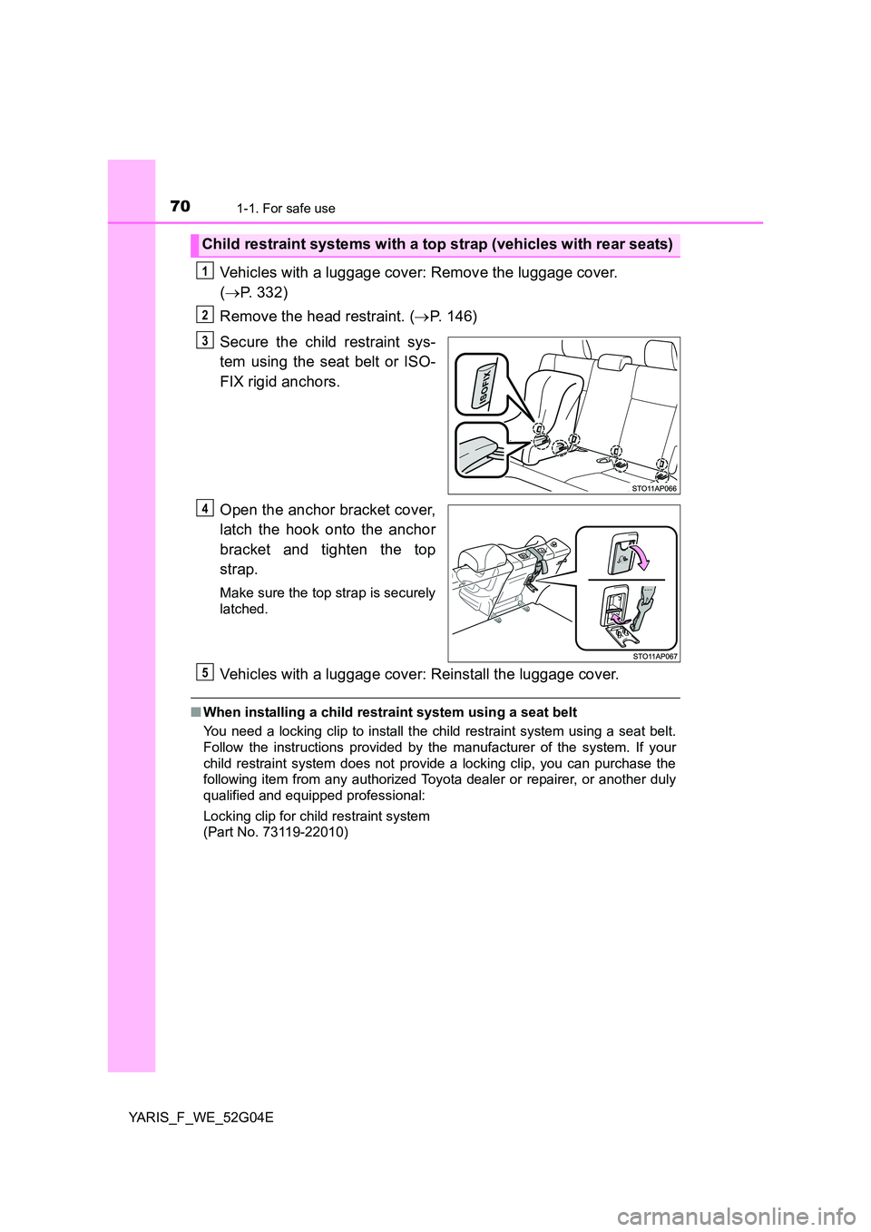 TOYOTA YARIS 2016 Owners Guide 701-1. For safe use
YARIS_F_WE_52G04E
Vehicles with a luggage cover: Remove the luggage cover.  
( P. 332) 
Remove the head restraint. ( P. 146) 
Secure the child restraint sys- 
tem using the s