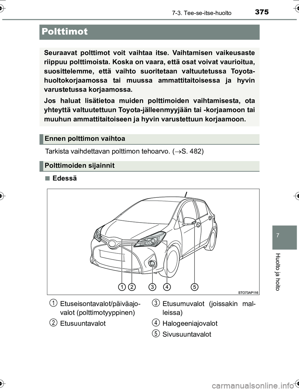 TOYOTA YARIS 2016  Omistajan Käsikirja (in Finnish) 3757-3. Tee-se-itse-huolto
7
Huolto ja hoito
OM52G04FI
Polttimot
Tarkista vaihdettavan polttimon tehoarvo. (S. 482)
nEdessä
Seuraavat polttimot voit vaihtaa itse. Vaihtamisen vaikeusaste
riippuu p