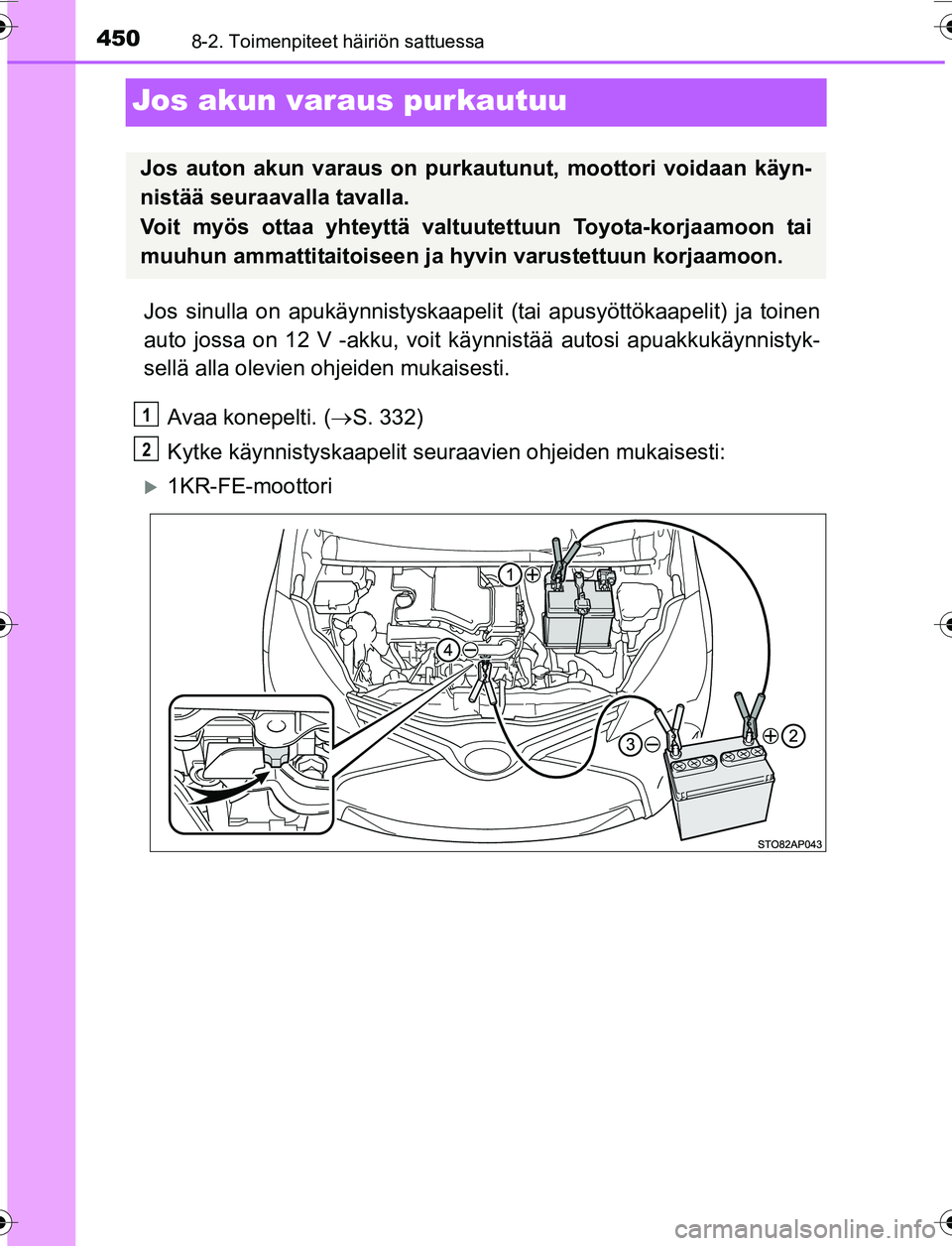 TOYOTA YARIS 2016 Omistajan Käsikirja (in Finnish) 4508-2. Toimenpiteet häiriön sattuessa
OM52G04FI
Jos akun varaus purkautuu
Jos sinulla on apukäynnistyskaapelit (tai apusyöttökaapelit) ja toinen
auto jossa on 12 V -akku, voit käynnistää auto TOYOTA YARIS 2016 Omistajan Käsikirja (in Finnish) 4508-2. Toimenpiteet häiriön sattuessa
OM52G04FI
Jos akun varaus purkautuu
Jos sinulla on apukäynnistyskaapelit (tai apusyöttökaapelit) ja toinen
auto jossa on 12 V -akku, voit käynnistää auto
