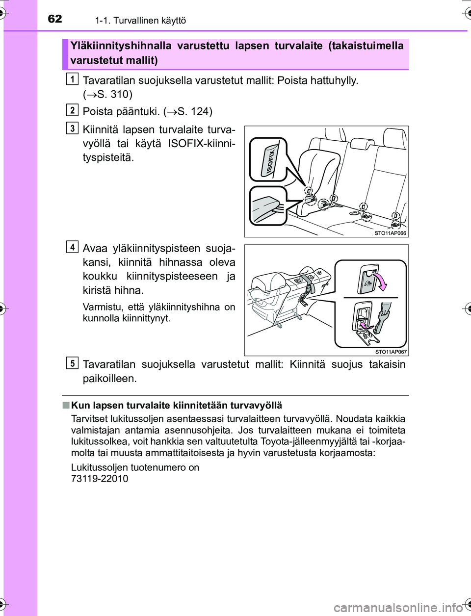 TOYOTA YARIS 2016 Omistajan Käsikirja (in Finnish) 621-1. Turvallinen käyttö
OM52G04FI
Tavaratilan suojuksella varustetut mallit: Poista hattuhylly.
( S. 310)
Poista pääntuki. ( S. 124)
Kiinnitä lapsen turvalaite turva-
vyöllä tai käyt TOYOTA YARIS 2016 Omistajan Käsikirja (in Finnish) 621-1. Turvallinen käyttö
OM52G04FI
Tavaratilan suojuksella varustetut mallit: Poista hattuhylly.
( S. 310)
Poista pääntuki. ( S. 124)
Kiinnitä lapsen turvalaite turva-
vyöllä tai käyt