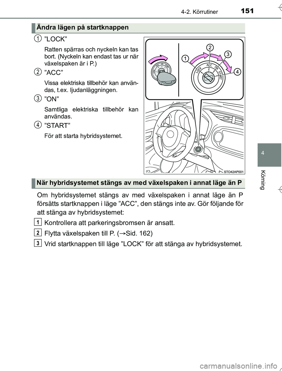 TOYOTA YARIS 2016  Bruksanvisningar (in Swedish) 1514-2. Körrutiner
4
Körning
OM52G76SE
”LOCK”
Ratten spärras och nyckeln kan tas
bort. (Nyckeln kan endast tas ur när
växelspaken är i P.)
”ACC”
Vissa elektriska tillbehör kan använ-
d