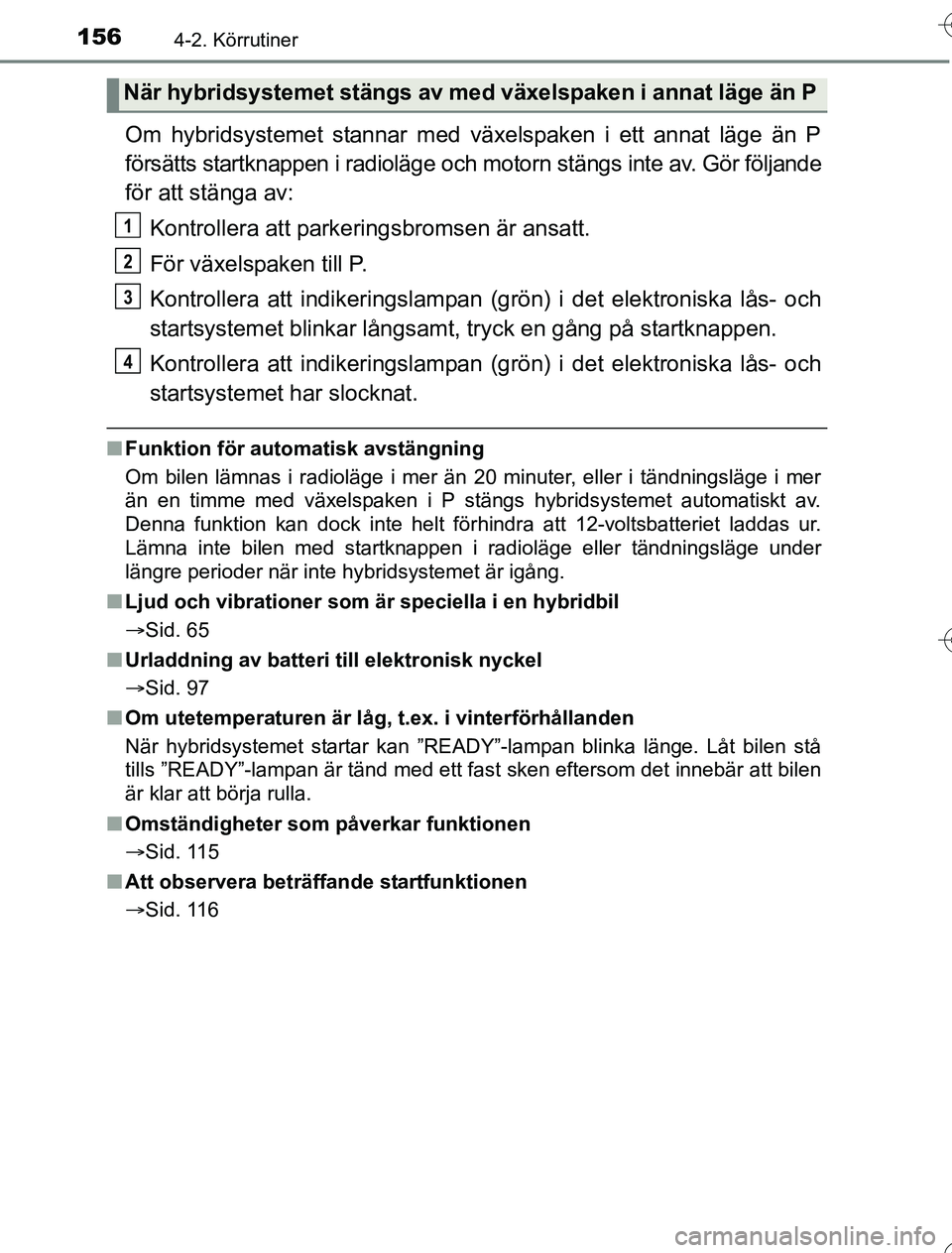 TOYOTA YARIS 2016  Bruksanvisningar (in Swedish) 1564-2. Körrutiner
OM52G76SE
Om hybridsystemet stannar med växelspaken i ett annat läge än P
försätts startknappen i radioläge och motorn stängs inte av. Gör följande
för att stänga av:
Ko