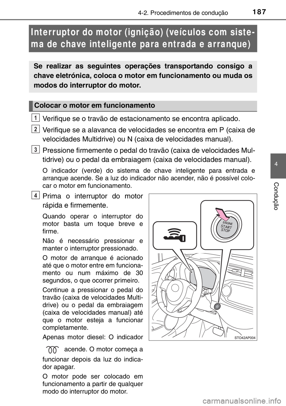 TOYOTA YARIS 2017  Manual de utilização (in Portuguese) 187
4
4-2. Procedimentos de condução
Condução
Interruptor do motor (ignição) (veículos com siste-
ma de chave inteligente para entrada e arranque)
Verifique se o travão de estacionamento se en