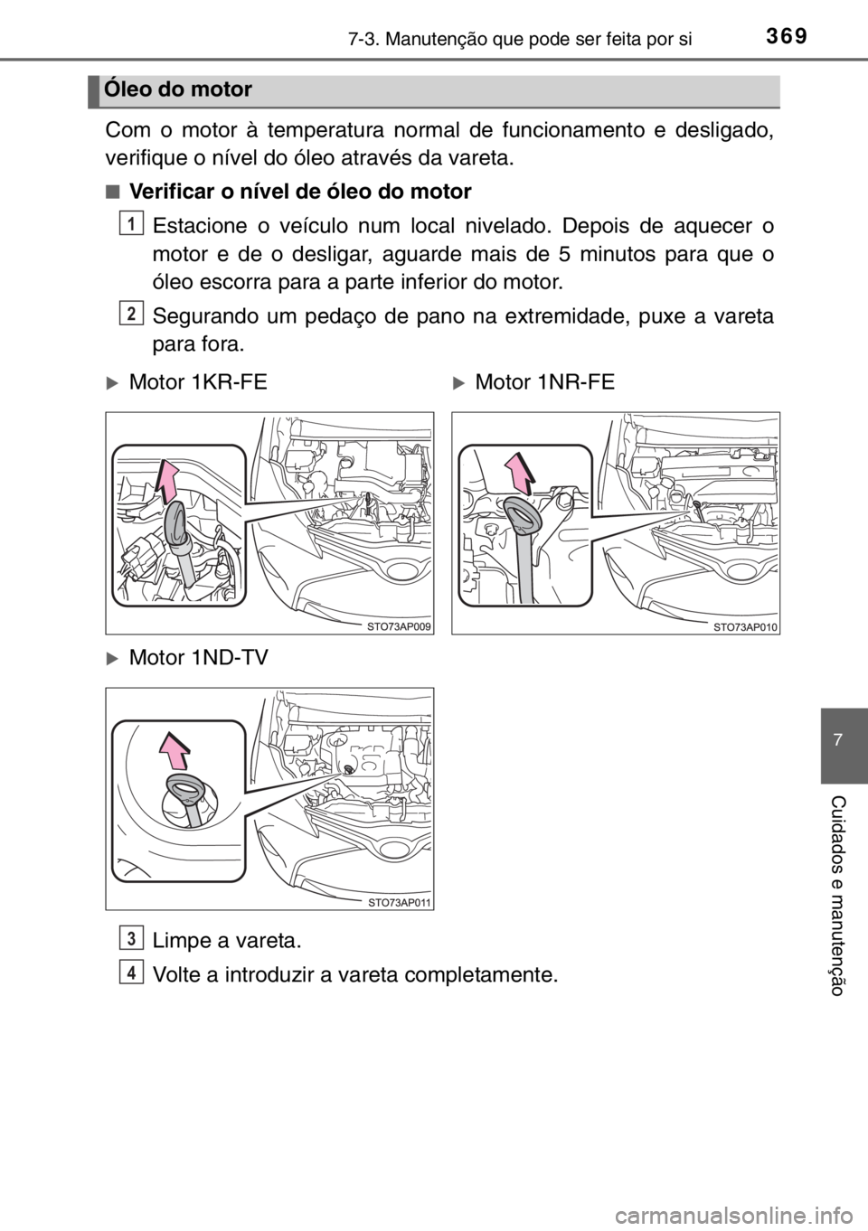 TOYOTA YARIS 2017 Manual de utilização (in Portuguese) 3697-3. Manutenção que pode ser feita por si
7
Cuidados e manutenção
Com o motor à temperatura normal de funcionamento e desligado,
verifique o nível do óleo através da vareta.
■Verificar o TOYOTA YARIS 2017 Manual de utilização (in Portuguese) 3697-3. Manutenção que pode ser feita por si
7
Cuidados e manutenção
Com o motor à temperatura normal de funcionamento e desligado,
verifique o nível do óleo através da vareta.
■Verificar o