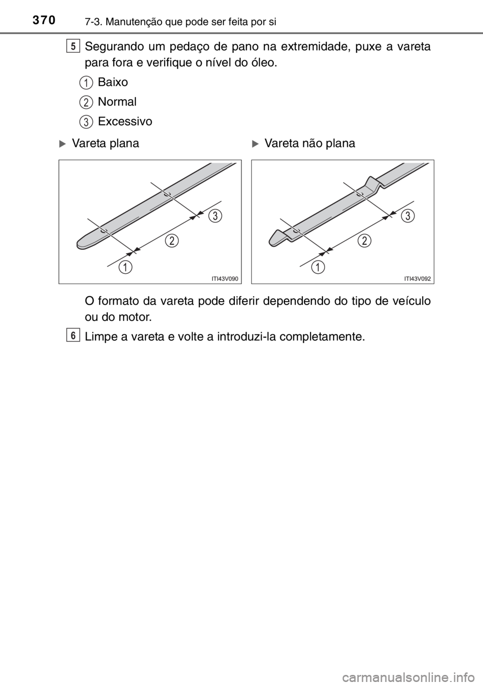 TOYOTA YARIS 2017 Manual de utilização (in Portuguese) 3707-3. Manutenção que pode ser feita por si
Segurando um pedaço de pano na extremidade, puxe a vareta
para fora e verifique o nível do óleo.
Baixo
Normal
Excessivo
O formato da vareta pode difer TOYOTA YARIS 2017 Manual de utilização (in Portuguese) 3707-3. Manutenção que pode ser feita por si
Segurando um pedaço de pano na extremidade, puxe a vareta
para fora e verifique o nível do óleo.
Baixo
Normal
Excessivo
O formato da vareta pode difer