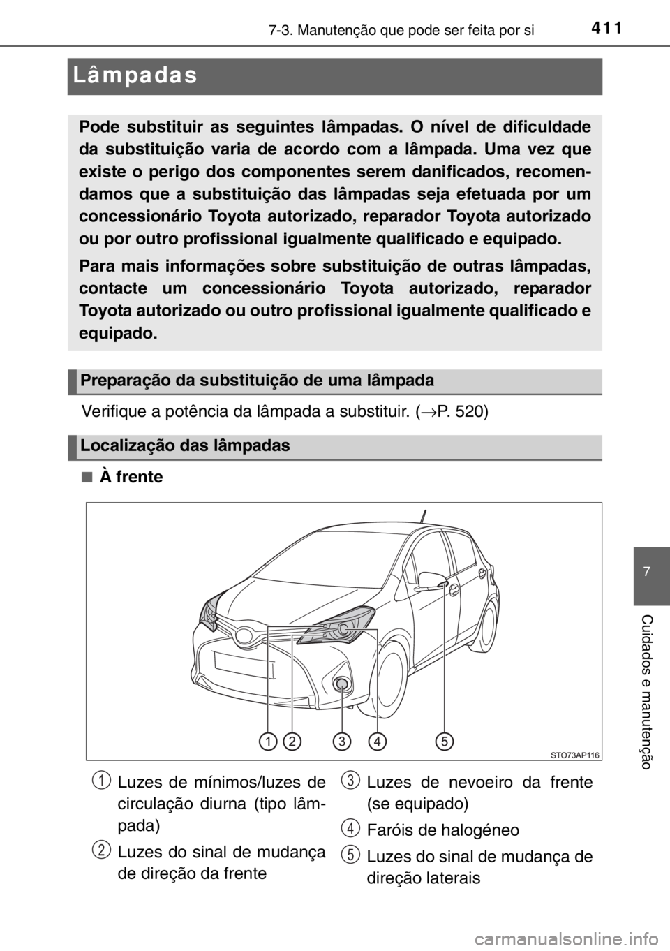TOYOTA YARIS 2017  Manual de utilização (in Portuguese) 4117-3. Manutenção que pode ser feita por si
7
Cuidados e manutenção
Lâmpadas
Verifique a potência da lâmpada a substituir. (→P. 520)
■À frente
Pode substituir as seguintes lâmpadas. O n