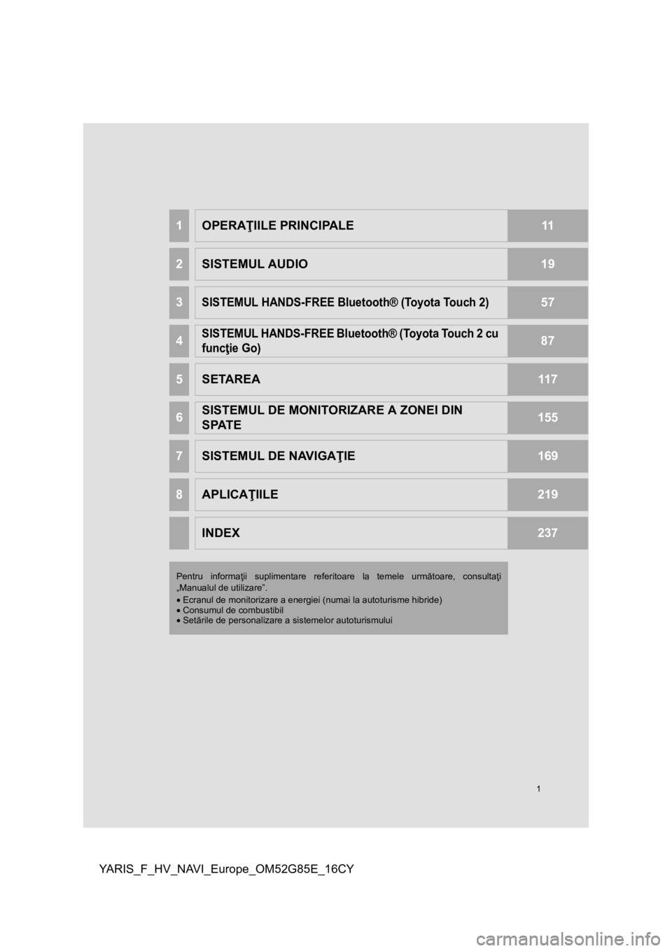 TOYOTA YARIS 2017  Manual de utilizare (in Romanian) 1
YARIS_F_HV_NAVI_Europe_OM52G85E_16CY
1OPERAŢIILE PRINCIPALE11
2SISTEMUL AUDIO19
3SISTEMUL HANDS-FREE Bluetooth® (Toyota Touch 2)57
4SISTEMUL HANDS-FREE Bluetooth® (Toyota Touch 2 cu 
funcţie Go)