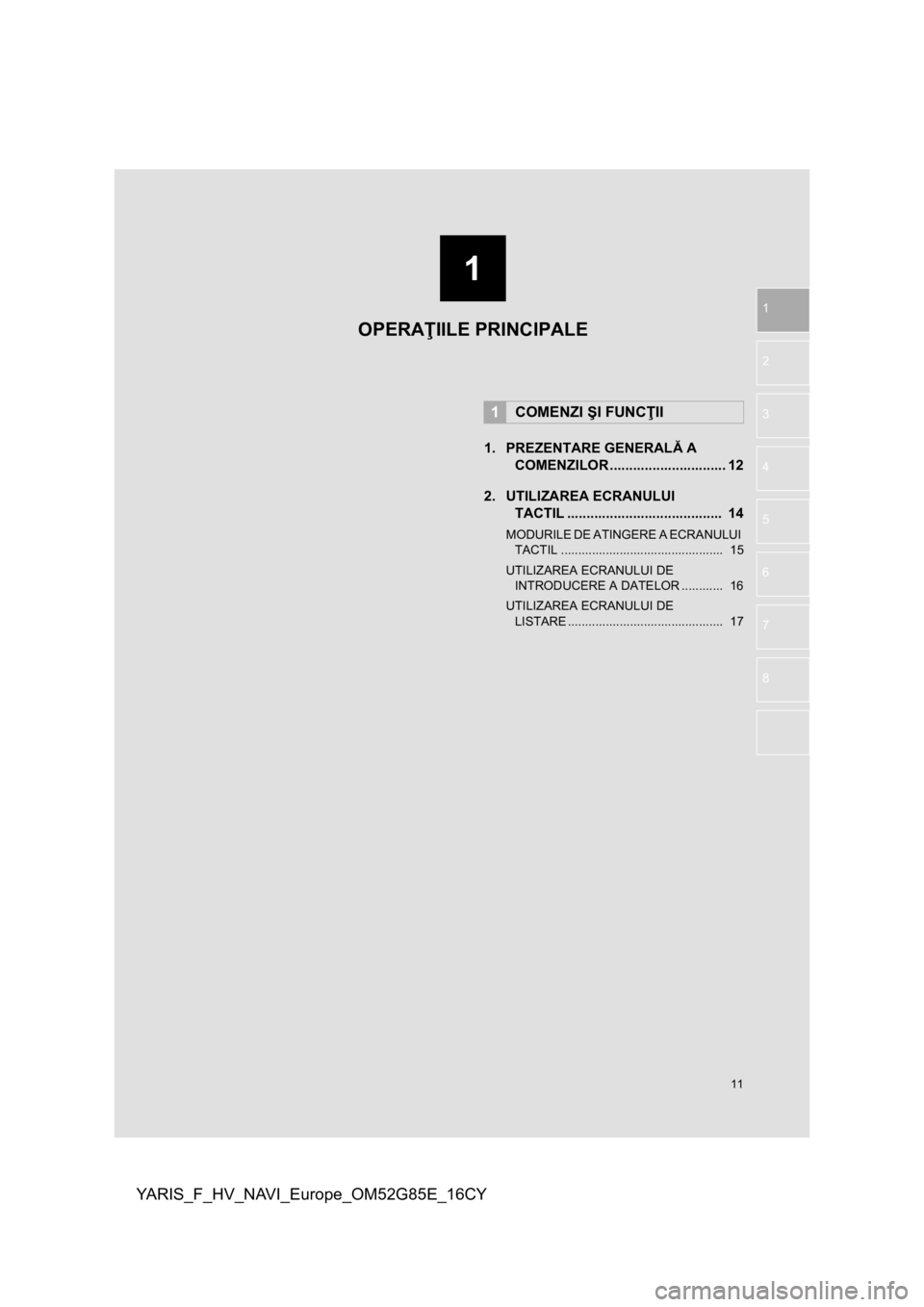 TOYOTA YARIS 2017  Manual de utilizare (in Romanian) 1
11
YARIS_F_HV_NAVI_Europe_OM52G85E_16CY
1
2
3
4
5
6
7
8
1. PREZENTARE GENERALĂ A 
COMENZILOR .............................. 12
2. UTILIZAREA ECRANULUI 
TACTIL ......................................