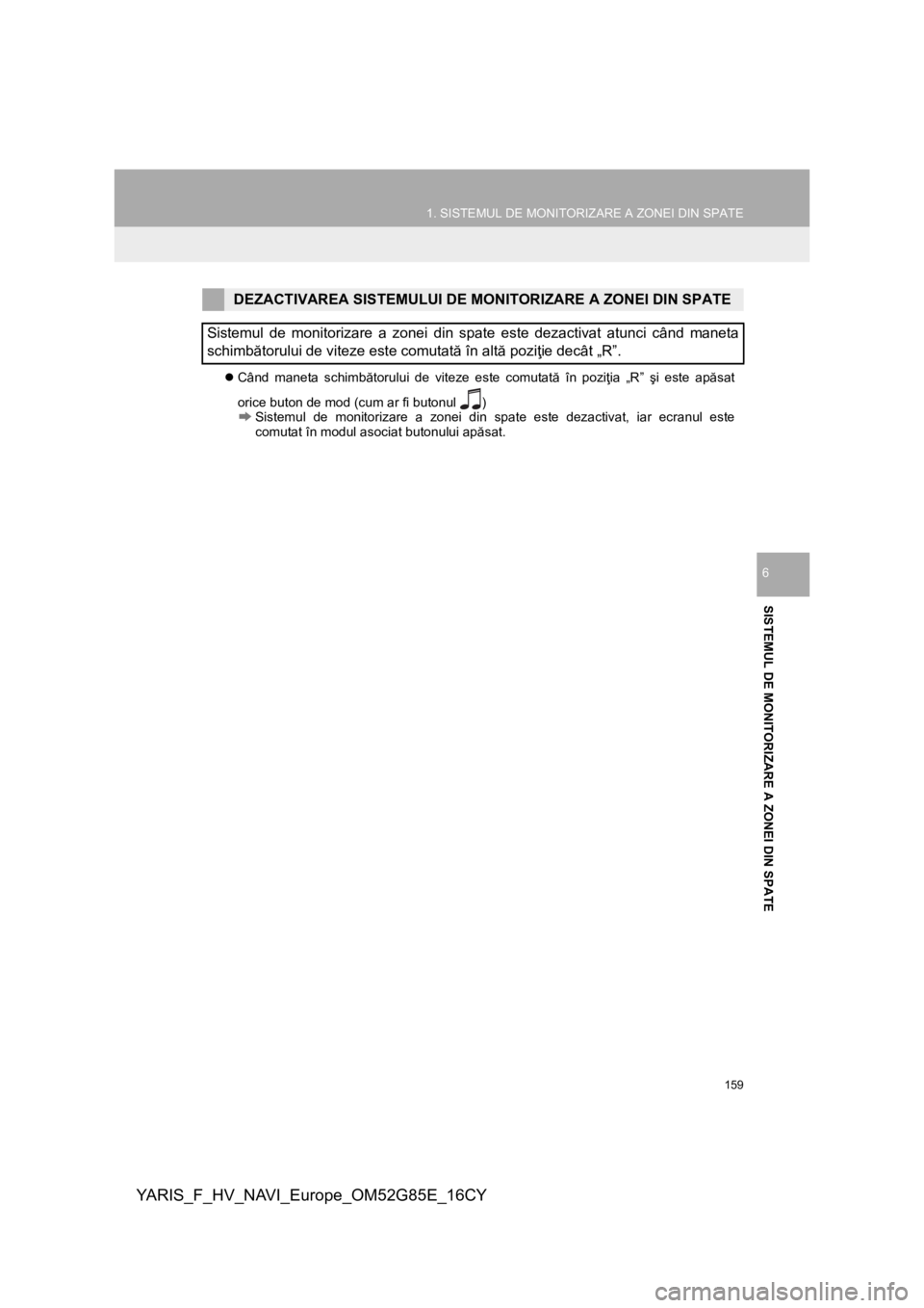 TOYOTA YARIS 2017  Manual de utilizare (in Romanian) 159
1. SISTEMUL DE MONITORIZARE A ZONEI DIN SPATE
YARIS_F_HV_NAVI_Europe_OM52G85E_16CY
SISTEMUL DE MONITORIZARE A ZONEI DIN SPATE
6
Când maneta schimbătorului de viteze este comutată în poziţi
