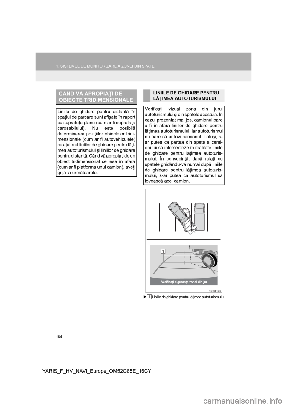 TOYOTA YARIS 2017  Manual de utilizare (in Romanian) 164
1. SISTEMUL DE MONITORIZARE A ZONEI DIN SPATE
YARIS_F_HV_NAVI_Europe_OM52G85E_16CY
Liniile de ghidare pentru lăţimea autoturismului
CÂND VĂ APROPIAŢI DE 
OBIECTE TRIDIMENSIONALE
Liniile de