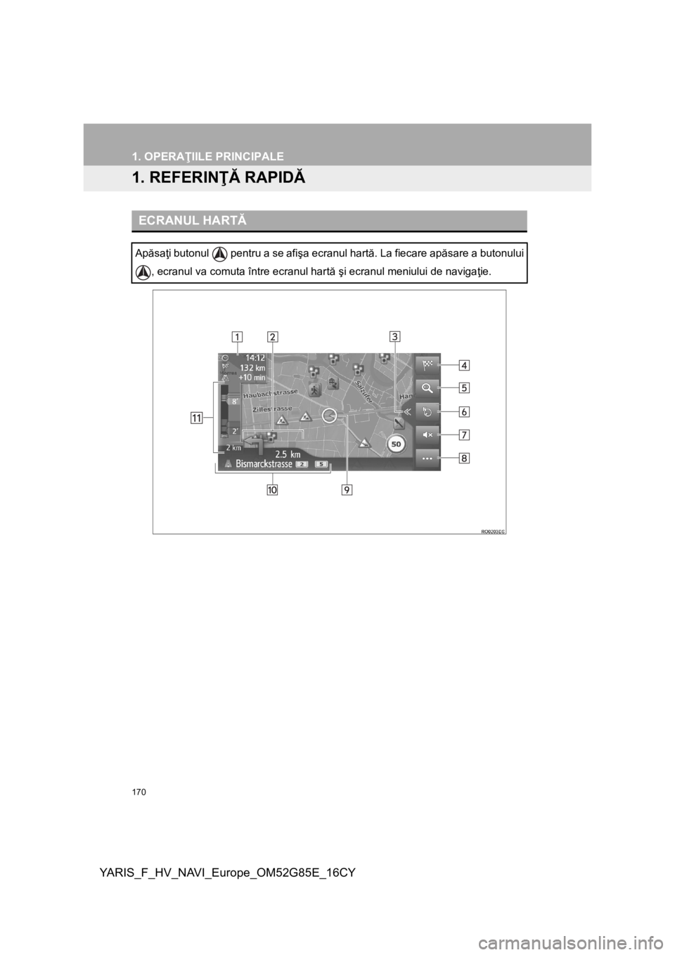 TOYOTA YARIS 2017  Manual de utilizare (in Romanian) 170
YARIS_F_HV_NAVI_Europe_OM52G85E_16CY
1. OPERAŢIILE PRINCIPALE
1. REFERINŢĂ RAPIDĂ
ECRANUL HARTĂ
Apăsaţi butonul   pentru a se afişa ecranul hartă. La fiecare apăsare a butonului
, ecranu