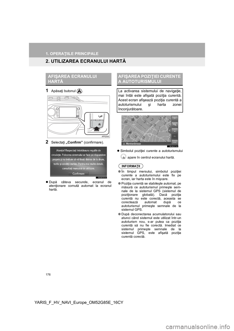TOYOTA YARIS 2017  Manual de utilizare (in Romanian) 176
1. OPERAŢIILE PRINCIPALE
YARIS_F_HV_NAVI_Europe_OM52G85E_16CY
2. UTILIZAREA ECRANULUI HARTĂ
1
Apăsaţi butonul  .
2Selectaţi „Confirm” (confirmare).
După câteva secunde, ecranul de
at