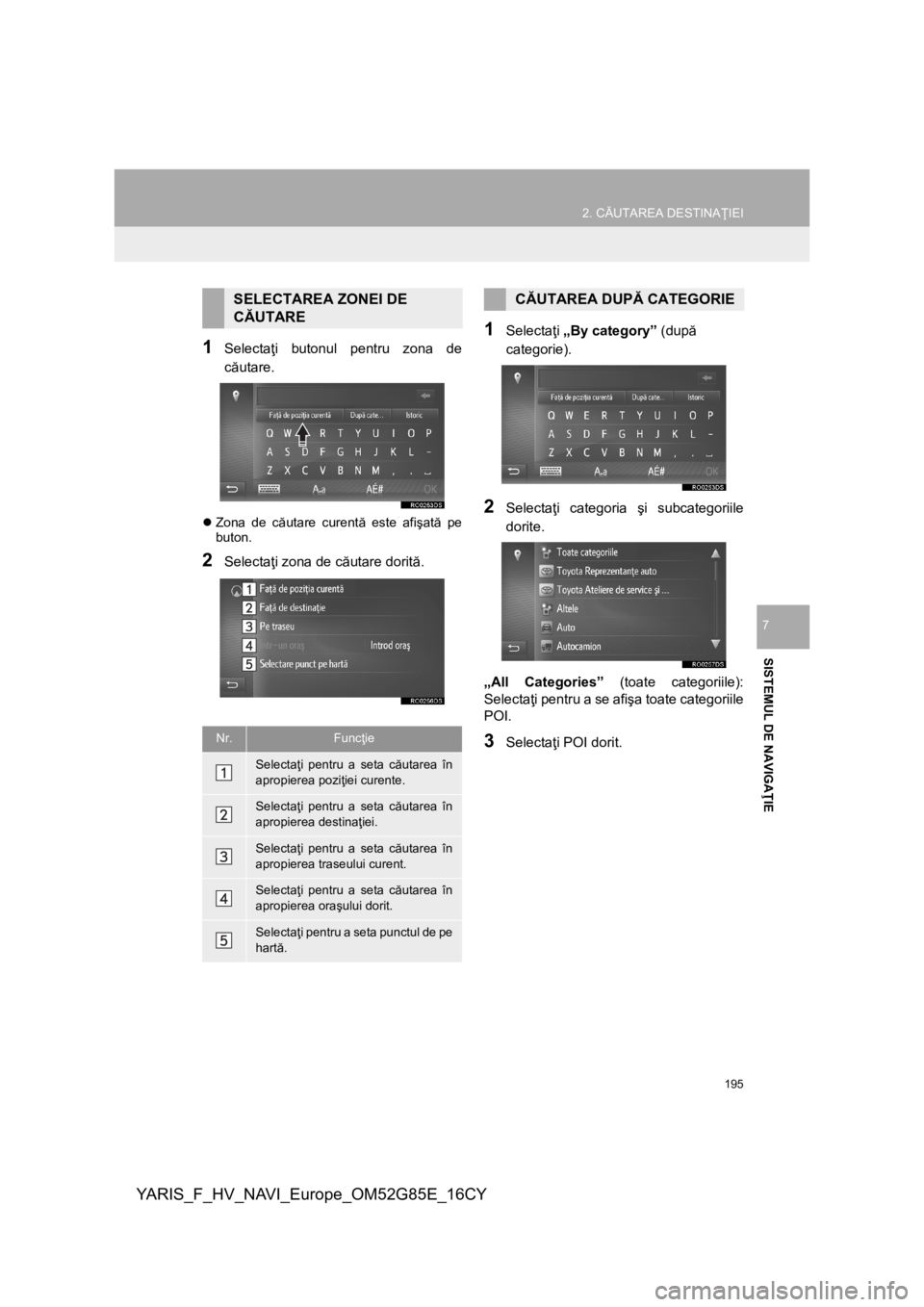 TOYOTA YARIS 2017  Manual de utilizare (in Romanian) 195
2. CĂUTAREA DESTINAŢIEI
YARIS_F_HV_NAVI_Europe_OM52G85E_16CY
SISTEMUL DE NAVIGAŢIE
7
1Selectaţi butonul pentru zona de
căutare.
Zona de căutare curentă este afişată pe
buton.
2Selecta