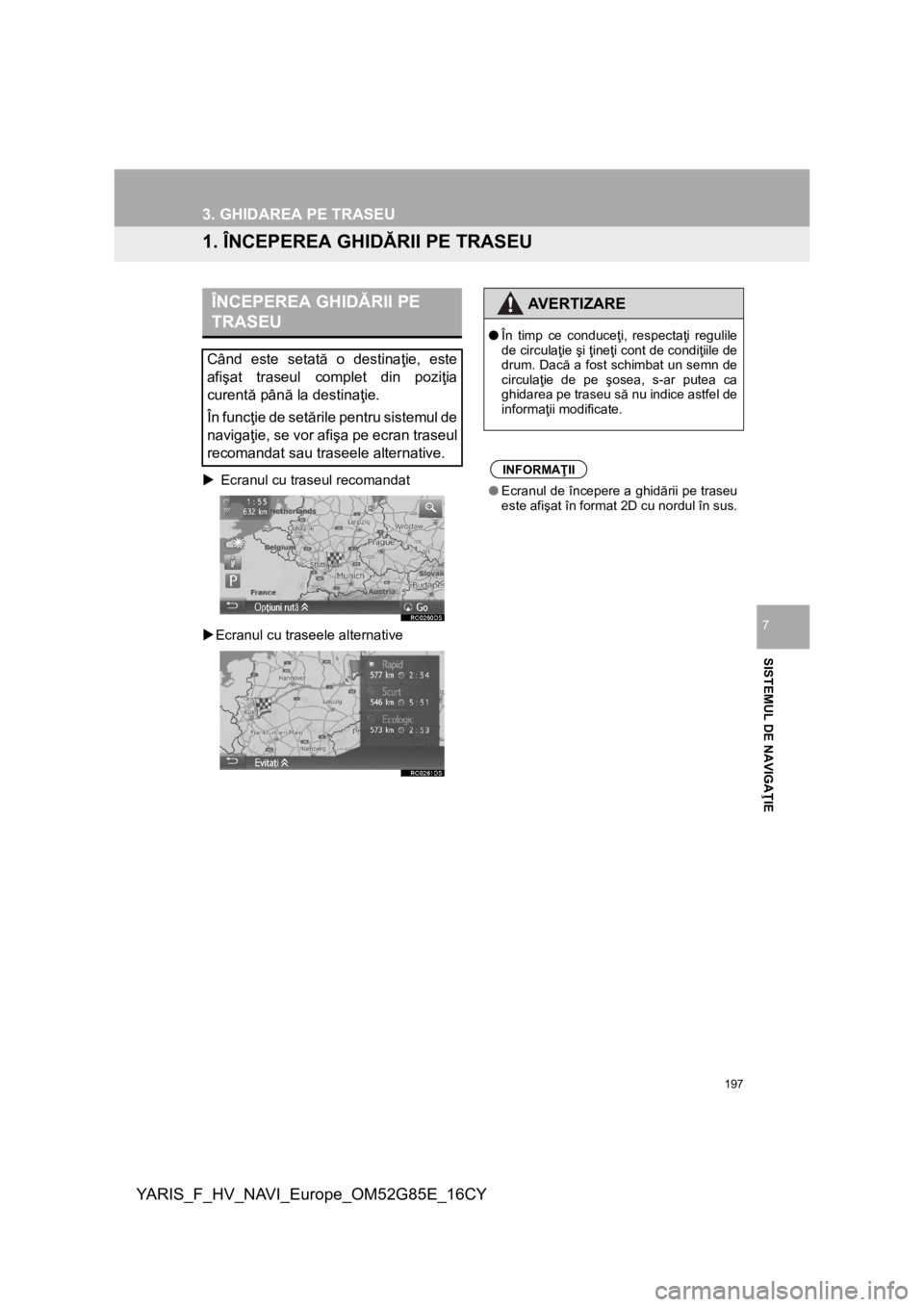 TOYOTA YARIS 2017  Manual de utilizare (in Romanian) 197
YARIS_F_HV_NAVI_Europe_OM52G85E_16CY
SISTEMUL DE NAVIGAŢIE
7
3. GHIDAREA PE TRASEU
1. ÎNCEPEREA GHIDĂRII PE TRASEU
 Ecranul cu traseul recomandat 
Ecranul cu traseele alternative
ÎNCEPER