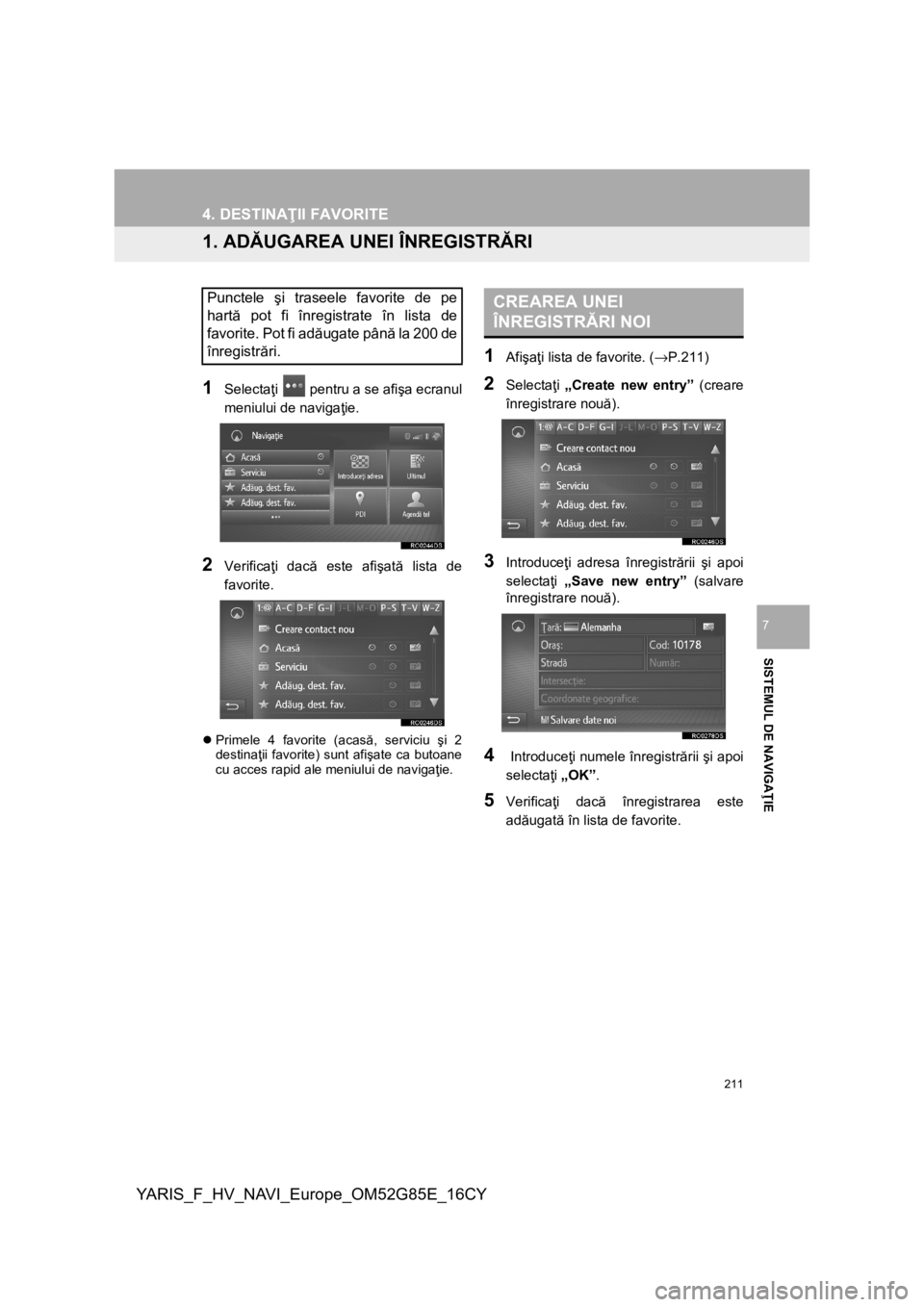 TOYOTA YARIS 2017  Manual de utilizare (in Romanian) 211
YARIS_F_HV_NAVI_Europe_OM52G85E_16CY
SISTEMUL DE NAVIGAŢIE
7
4. DESTINAŢII FAVORITE
1. ADĂUGAREA UNEI ÎNREGISTRĂRI
1
Selectaţi   pentru a se afişa ecranul
meniului de navigaţie.
2Verifica