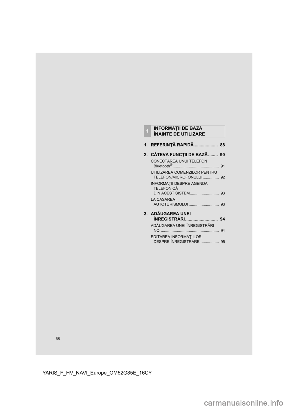 TOYOTA YARIS 2017  Manual de utilizare (in Romanian) 86
YARIS_F_HV_NAVI_Europe_OM52G85E_16CY
1. REFERINŢĂ RAPIDĂ....................  88
2. CÂTEVA FUNCŢII DE BAZĂ........  90
CONECTAREA UNUI TELEFON 
Bluetooth®....................................