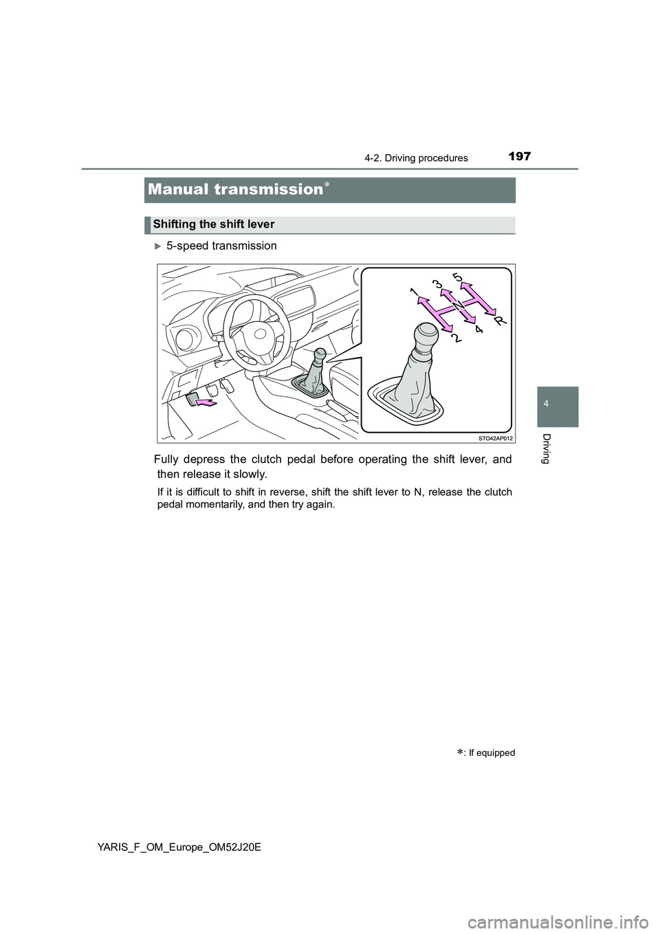 TOYOTA YARIS 2017 Owners Manual 197
4
4-2. Driving procedures
Driving
YARIS_F_OM_Europe_OM52J20E
Manual transmission
5-speed transmission
Fully depress the clutch pedal before operating the shift lever, and
then release it s TOYOTA YARIS 2017 Owners Manual 197
4
4-2. Driving procedures
Driving
YARIS_F_OM_Europe_OM52J20E
Manual transmission
5-speed transmission
Fully depress the clutch pedal before operating the shift lever, and
then release it s